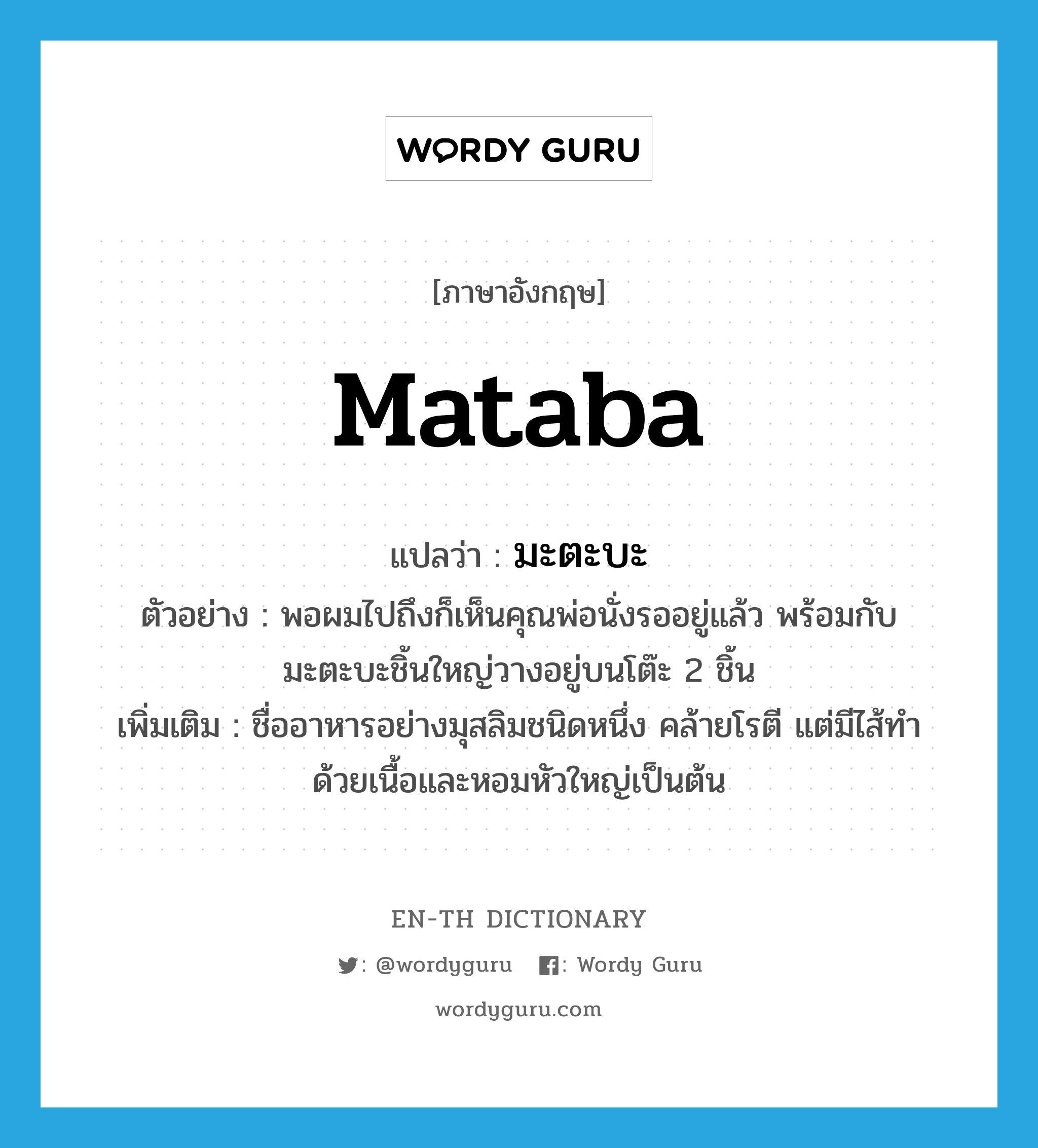 Mataba แปลว่า?, คำศัพท์ภาษาอังกฤษ Mataba แปลว่า มะตะบะ ประเภท N ตัวอย่าง พอผมไปถึงก็เห็นคุณพ่อนั่งรออยู่แล้ว พร้อมกับมะตะบะชิ้นใหญ่วางอยู่บนโต๊ะ 2 ชิ้น เพิ่มเติม ชื่ออาหารอย่างมุสลิมชนิดหนึ่ง คล้ายโรตี แต่มีไส้ทำด้วยเนื้อและหอมหัวใหญ่เป็นต้น หมวด N