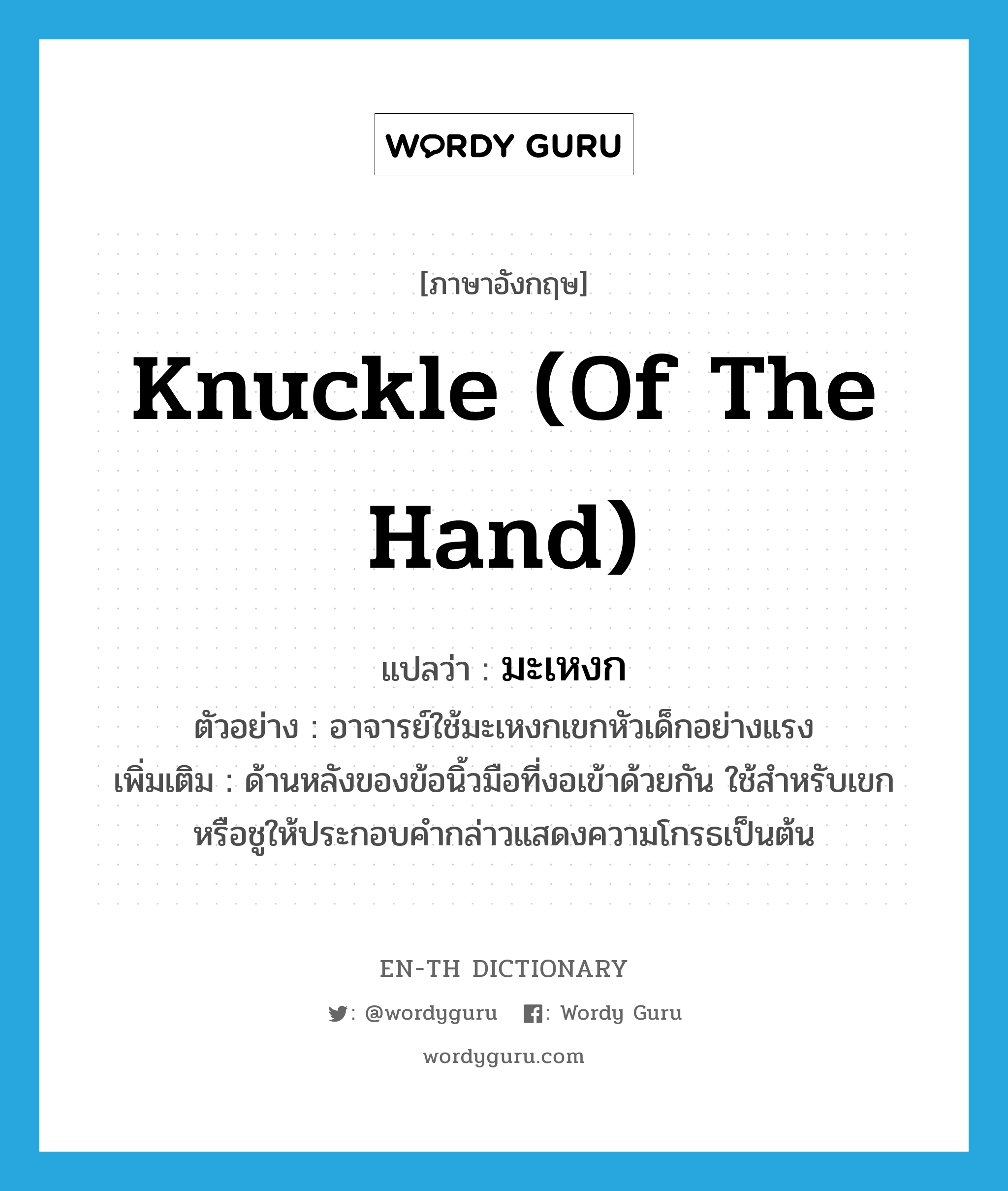 knuckle (of the hand) แปลว่า?, คำศัพท์ภาษาอังกฤษ knuckle (of the hand) แปลว่า มะเหงก ประเภท N ตัวอย่าง อาจารย์ใช้มะเหงกเขกหัวเด็กอย่างแรง เพิ่มเติม ด้านหลังของข้อนิ้วมือที่งอเข้าด้วยกัน ใช้สำหรับเขกหรือชูให้ประกอบคำกล่าวแสดงความโกรธเป็นต้น หมวด N