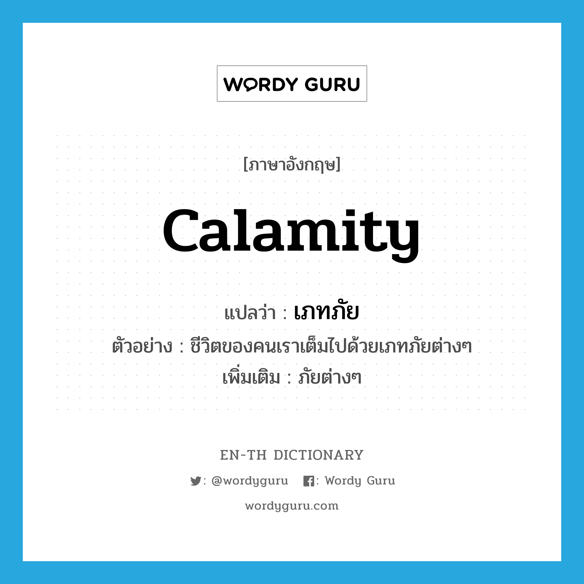 calamity แปลว่า?, คำศัพท์ภาษาอังกฤษ calamity แปลว่า เภทภัย ประเภท N ตัวอย่าง ชีวิตของคนเราเต็มไปด้วยเภทภัยต่างๆ เพิ่มเติม ภัยต่างๆ หมวด N