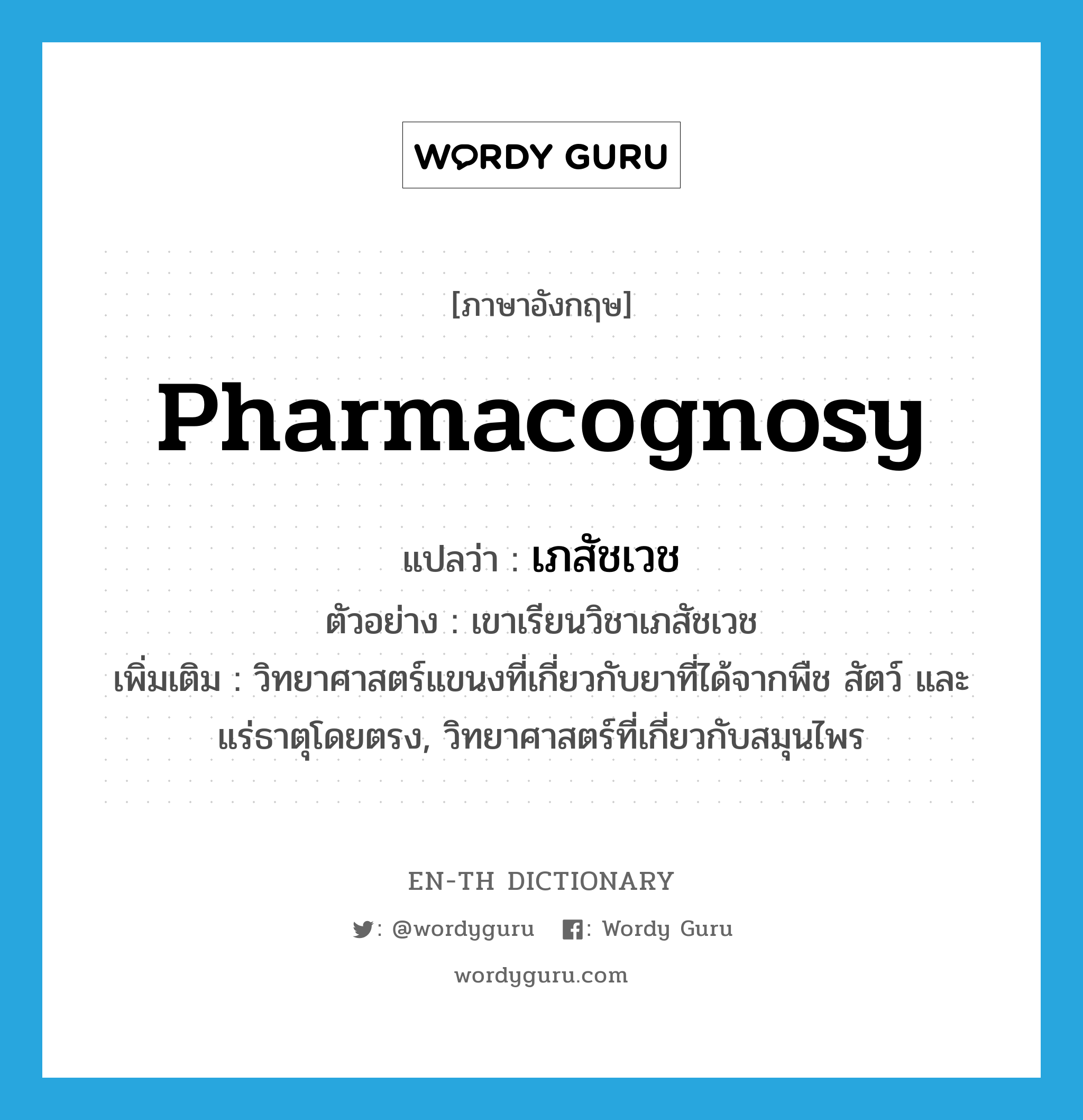pharmacognosy แปลว่า?, คำศัพท์ภาษาอังกฤษ pharmacognosy แปลว่า เภสัชเวช ประเภท N ตัวอย่าง เขาเรียนวิชาเภสัชเวช เพิ่มเติม วิทยาศาสตร์แขนงที่เกี่ยวกับยาที่ได้จากพืช สัตว์ และแร่ธาตุโดยตรง, วิทยาศาสตร์ที่เกี่ยวกับสมุนไพร หมวด N