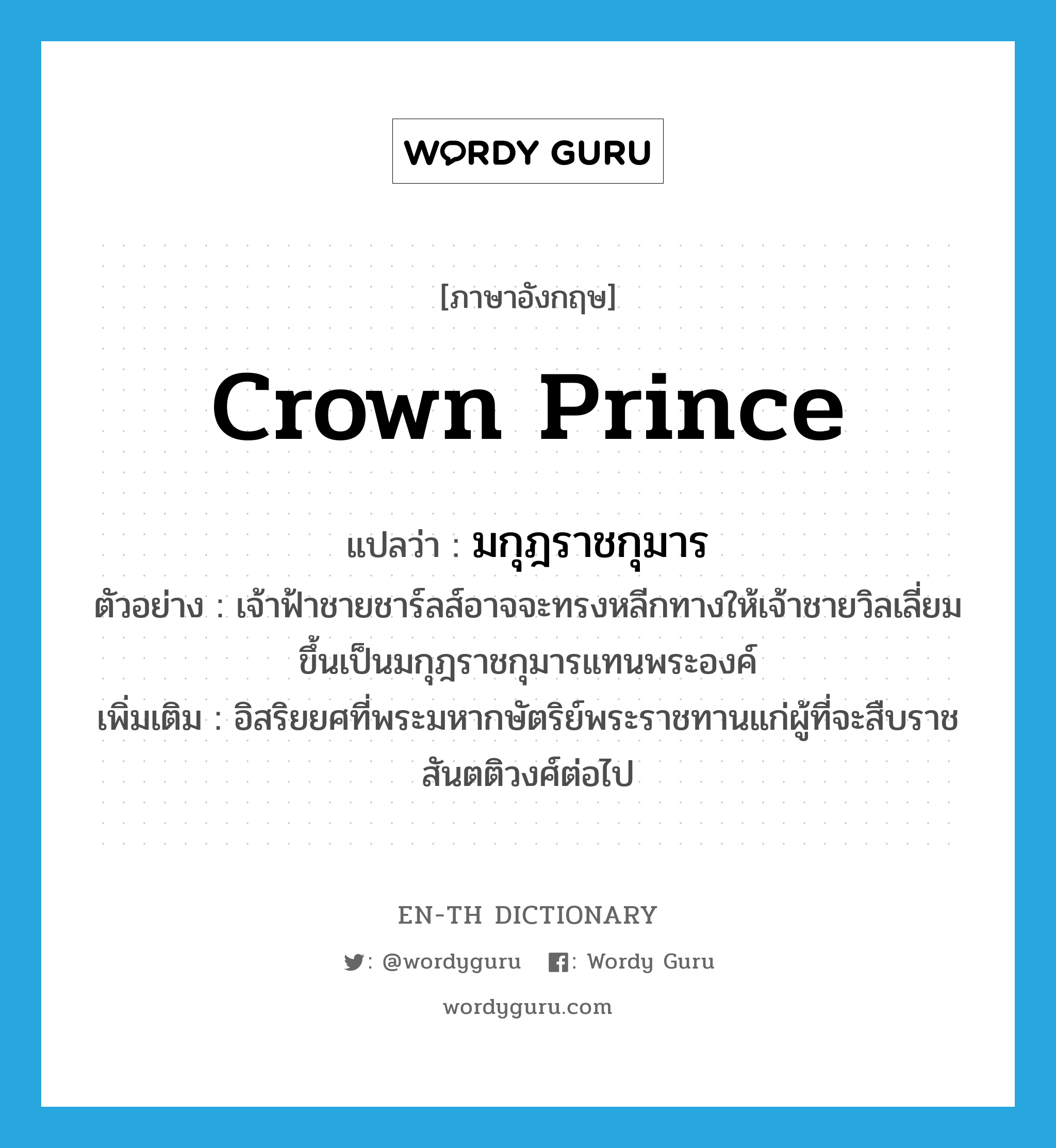 crown prince แปลว่า?, คำศัพท์ภาษาอังกฤษ crown prince แปลว่า มกุฎราชกุมาร ประเภท N ตัวอย่าง เจ้าฟ้าชายชาร์ลส์อาจจะทรงหลีกทางให้เจ้าชายวิลเลี่ยมขึ้นเป็นมกุฎราชกุมารแทนพระองค์ เพิ่มเติม อิสริยยศที่พระมหากษัตริย์พระราชทานแก่ผู้ที่จะสืบราชสันตติวงศ์ต่อไป หมวด N