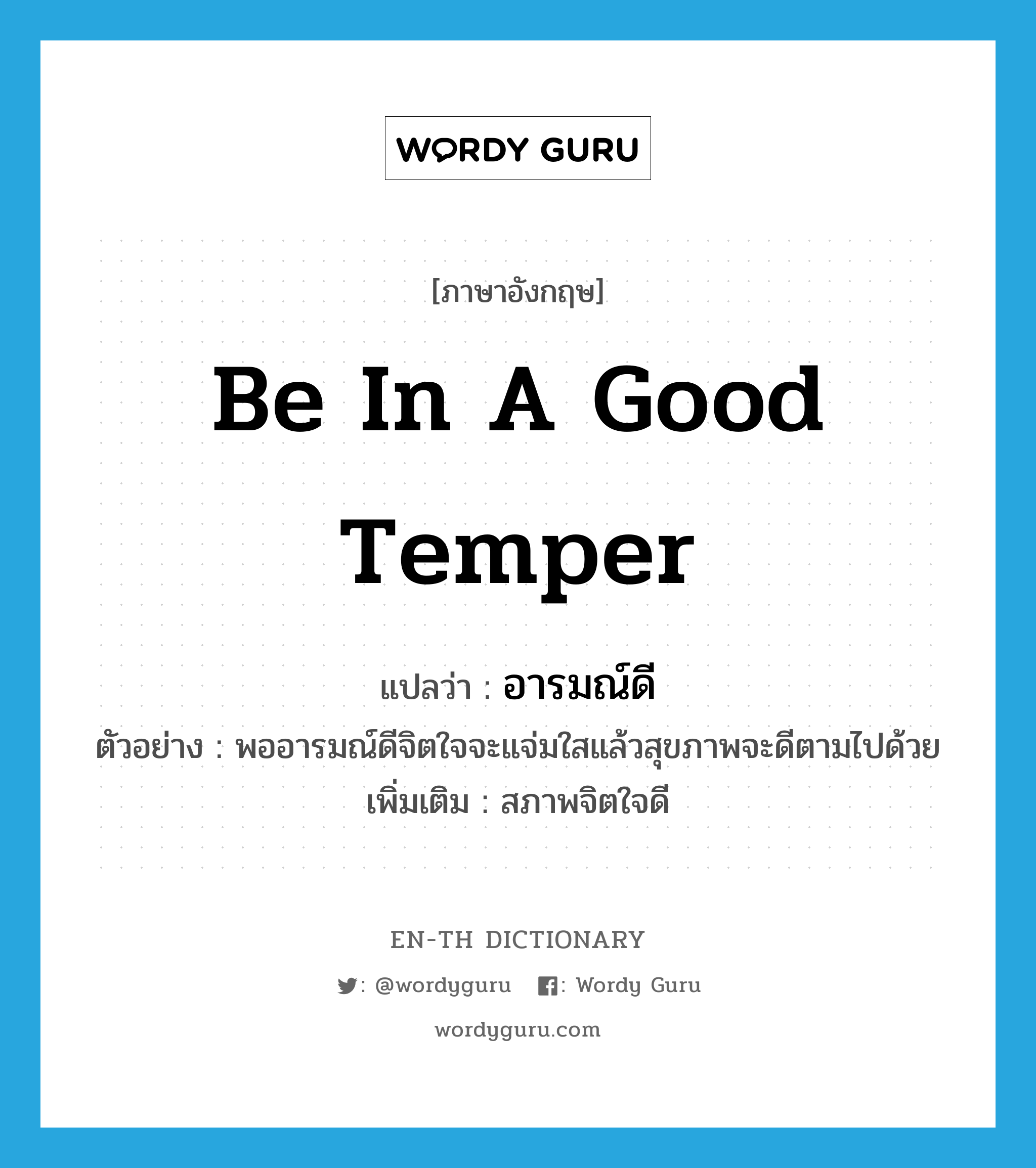 be in a good temper แปลว่า?, คำศัพท์ภาษาอังกฤษ be in a good temper แปลว่า อารมณ์ดี ประเภท V ตัวอย่าง พออารมณ์ดีจิตใจจะแจ่มใสแล้วสุขภาพจะดีตามไปด้วย เพิ่มเติม สภาพจิตใจดี หมวด V