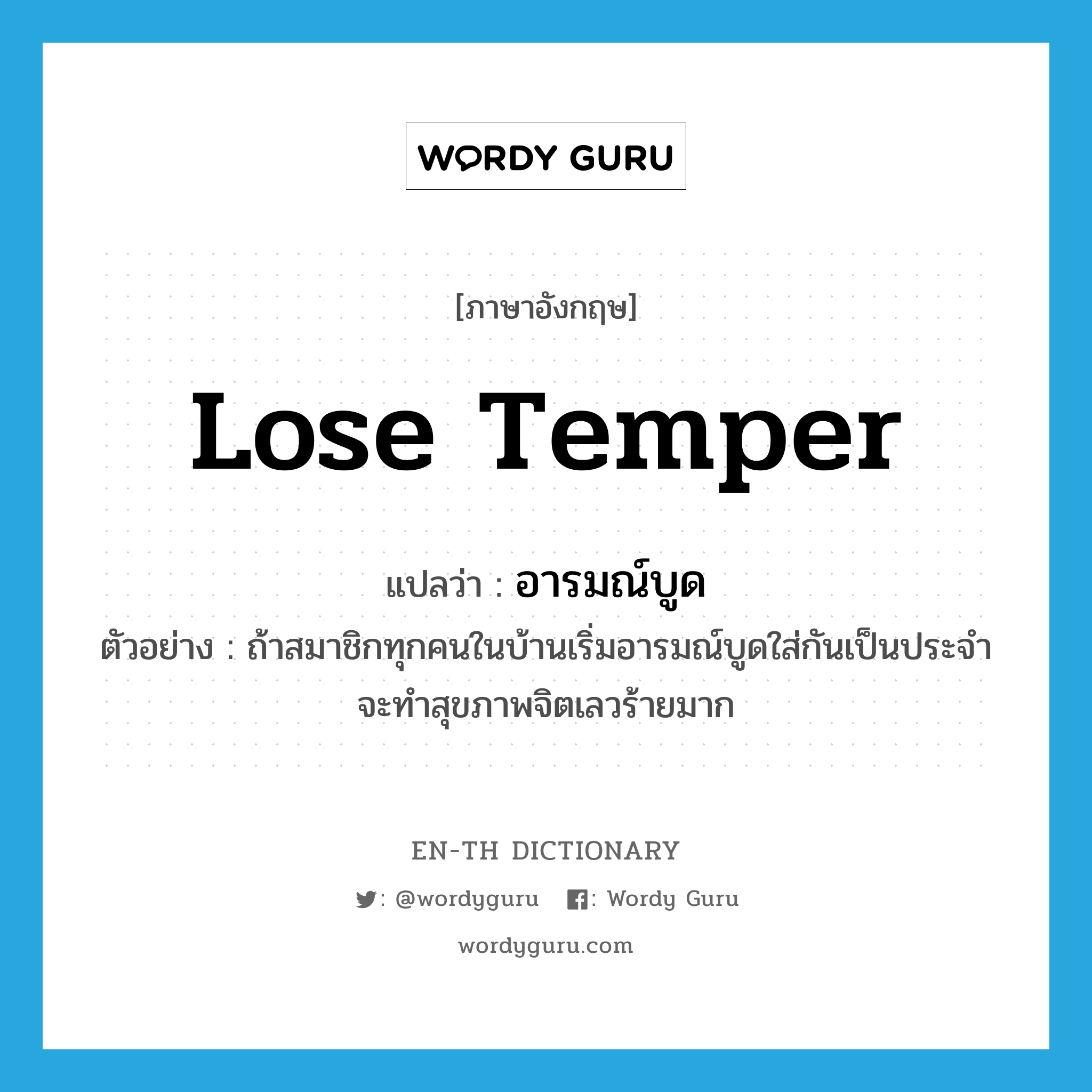 lose temper แปลว่า?, คำศัพท์ภาษาอังกฤษ lose temper แปลว่า อารมณ์บูด ประเภท V ตัวอย่าง ถ้าสมาชิกทุกคนในบ้านเริ่มอารมณ์บูดใส่กันเป็นประจำจะทำสุขภาพจิตเลวร้ายมาก หมวด V