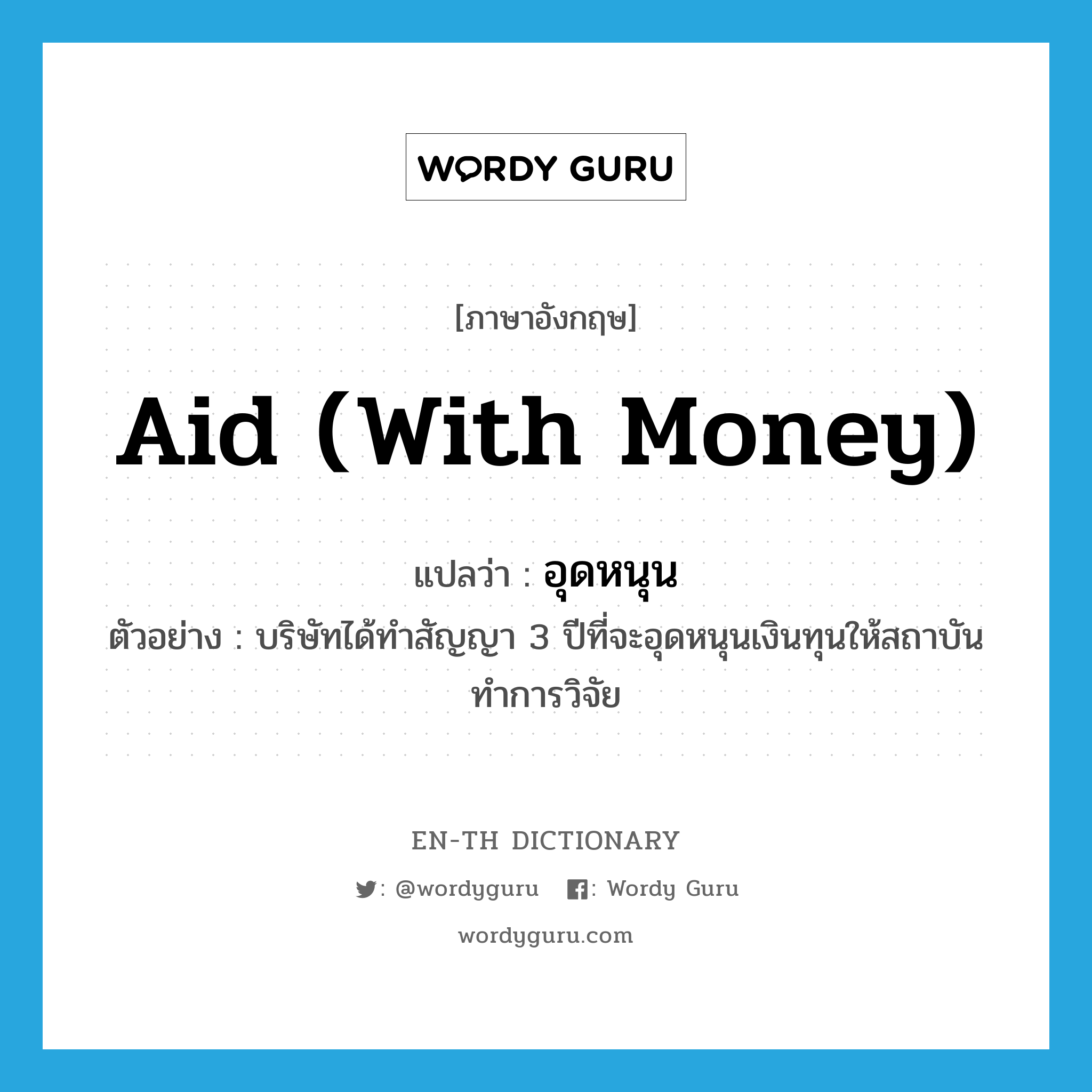 aid (with money) แปลว่า?, คำศัพท์ภาษาอังกฤษ aid (with money) แปลว่า อุดหนุน ประเภท V ตัวอย่าง บริษัทได้ทำสัญญา 3 ปีที่จะอุดหนุนเงินทุนให้สถาบันทำการวิจัย หมวด V