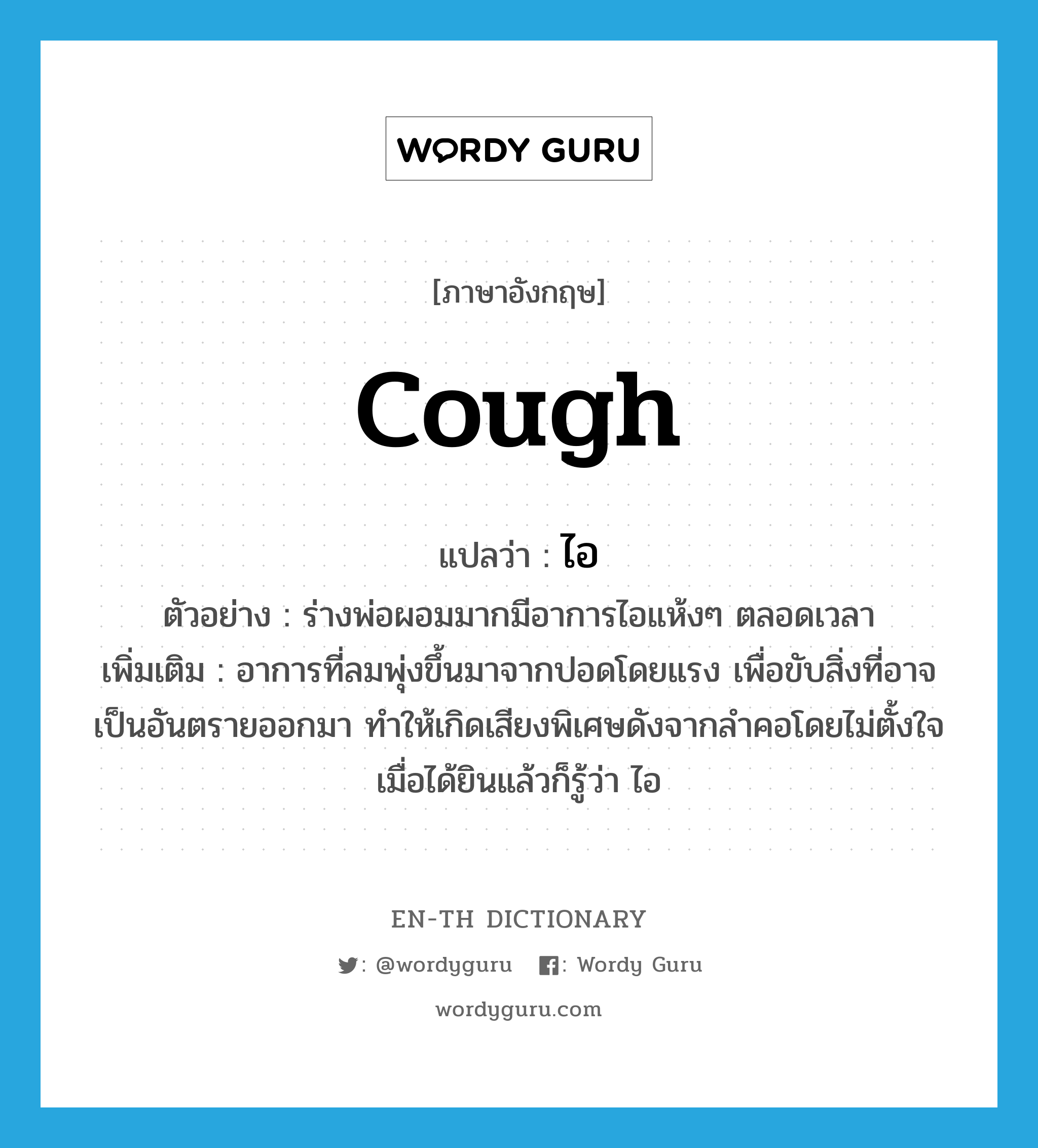 cough แปลว่า?, คำศัพท์ภาษาอังกฤษ cough แปลว่า ไอ ประเภท V ตัวอย่าง ร่างพ่อผอมมากมีอาการไอแห้งๆ ตลอดเวลา เพิ่มเติม อาการที่ลมพุ่งขึ้นมาจากปอดโดยแรง เพื่อขับสิ่งที่อาจเป็นอันตรายออกมา ทำให้เกิดเสียงพิเศษดังจากลำคอโดยไม่ตั้งใจ เมื่อได้ยินแล้วก็รู้ว่า ไอ หมวด V