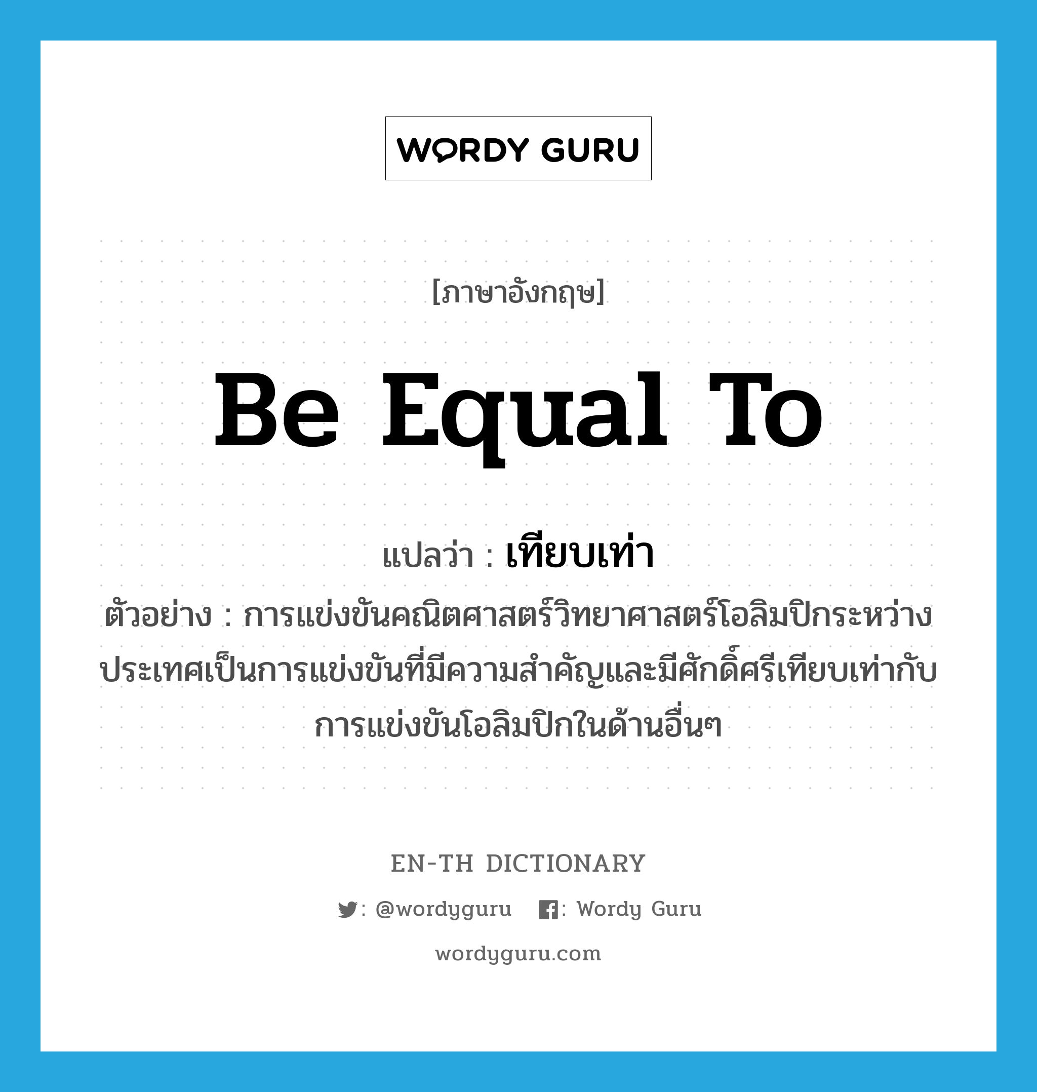 be equal to แปลว่า?, คำศัพท์ภาษาอังกฤษ be equal to แปลว่า เทียบเท่า ประเภท V ตัวอย่าง การแข่งขันคณิตศาสตร์วิทยาศาสตร์โอลิมปิกระหว่างประเทศเป็นการแข่งขันที่มีความสำคัญและมีศักดิ์ศรีเทียบเท่ากับการแข่งขันโอลิมปิกในด้านอื่นๆ หมวด V