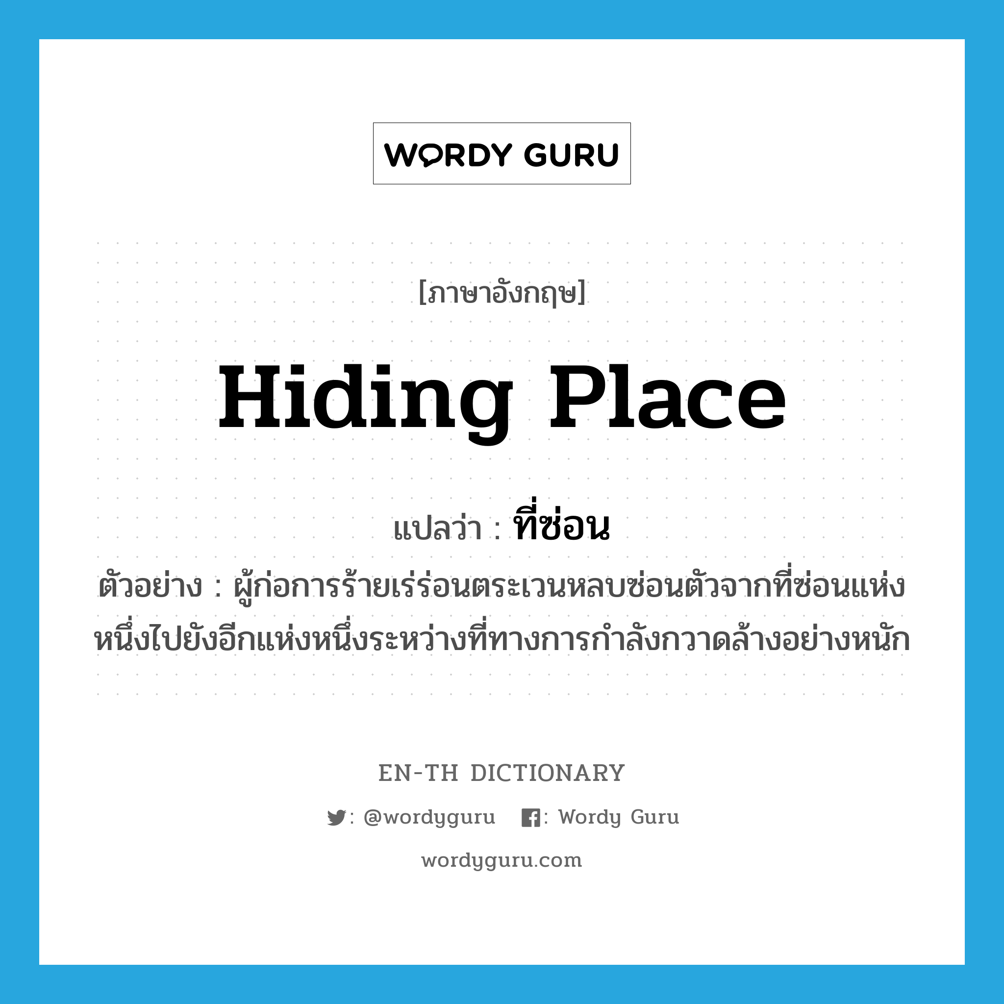 hiding place แปลว่า?, คำศัพท์ภาษาอังกฤษ hiding place แปลว่า ที่ซ่อน ประเภท N ตัวอย่าง ผู้ก่อการร้ายเร่ร่อนตระเวนหลบซ่อนตัวจากที่ซ่อนแห่งหนึ่งไปยังอีกแห่งหนึ่งระหว่างที่ทางการกำลังกวาดล้างอย่างหนัก หมวด N
