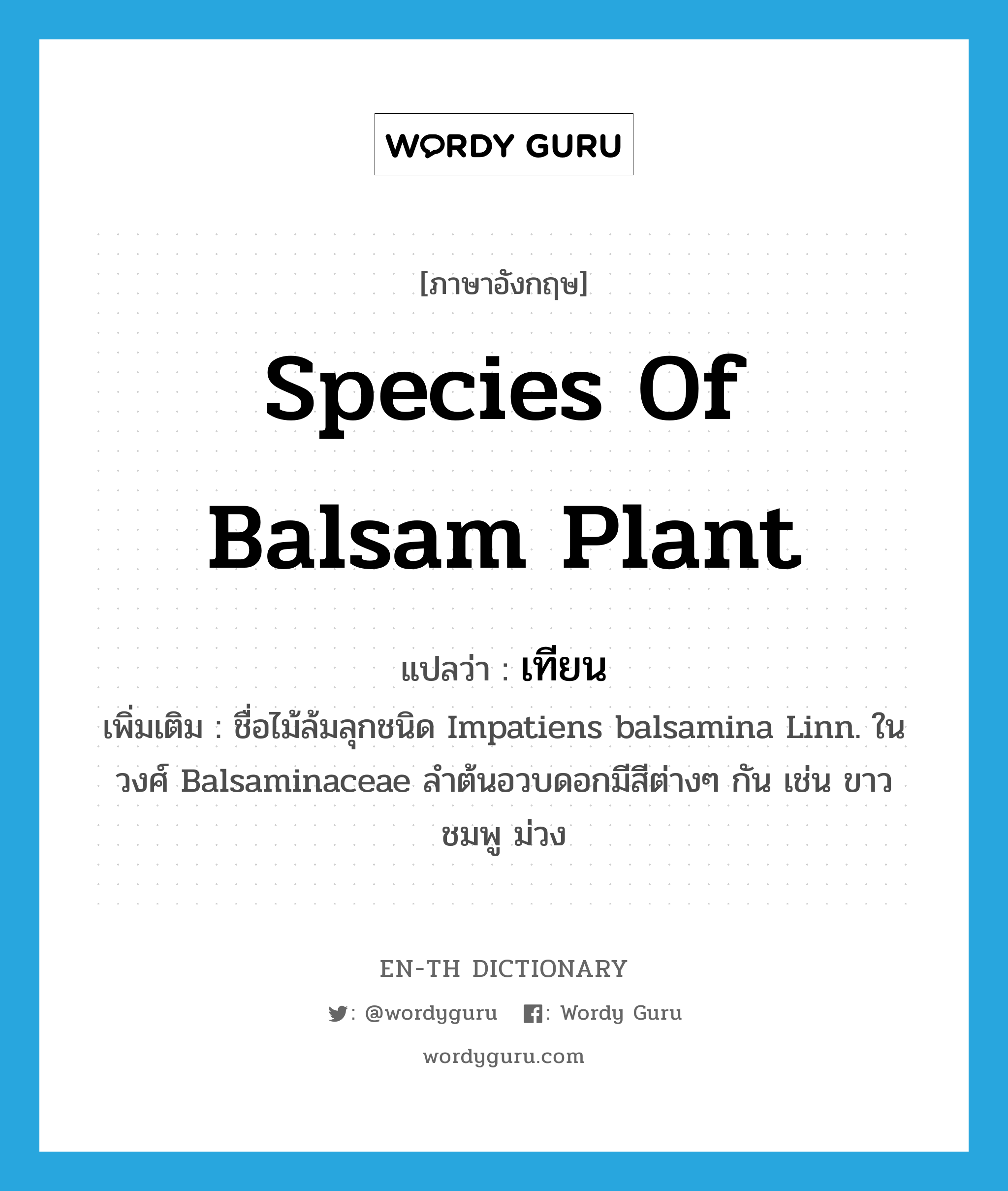 เทียน ภาษาอังกฤษ?, คำศัพท์ภาษาอังกฤษ เทียน แปลว่า species of balsam plant ประเภท N เพิ่มเติม ชื่อไม้ล้มลุกชนิด Impatiens balsamina Linn. ในวงศ์ Balsaminaceae ลำต้นอวบดอกมีสีต่างๆ กัน เช่น ขาว ชมพู ม่วง หมวด N