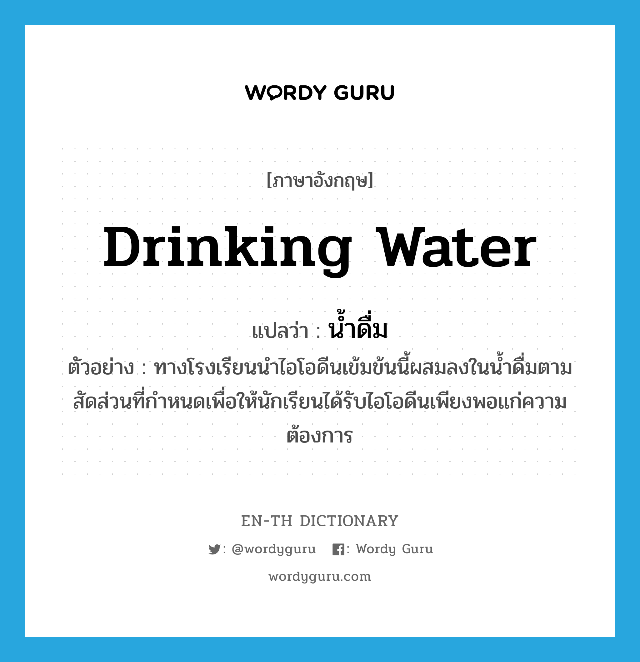 drinking water แปลว่า?, คำศัพท์ภาษาอังกฤษ drinking water แปลว่า น้ำดื่ม ประเภท N ตัวอย่าง ทางโรงเรียนนำไอโอดีนเข้มข้นนี้ผสมลงในน้ำดื่มตามสัดส่วนที่กำหนดเพื่อให้นักเรียนได้รับไอโอดีนเพียงพอแก่ความต้องการ หมวด N