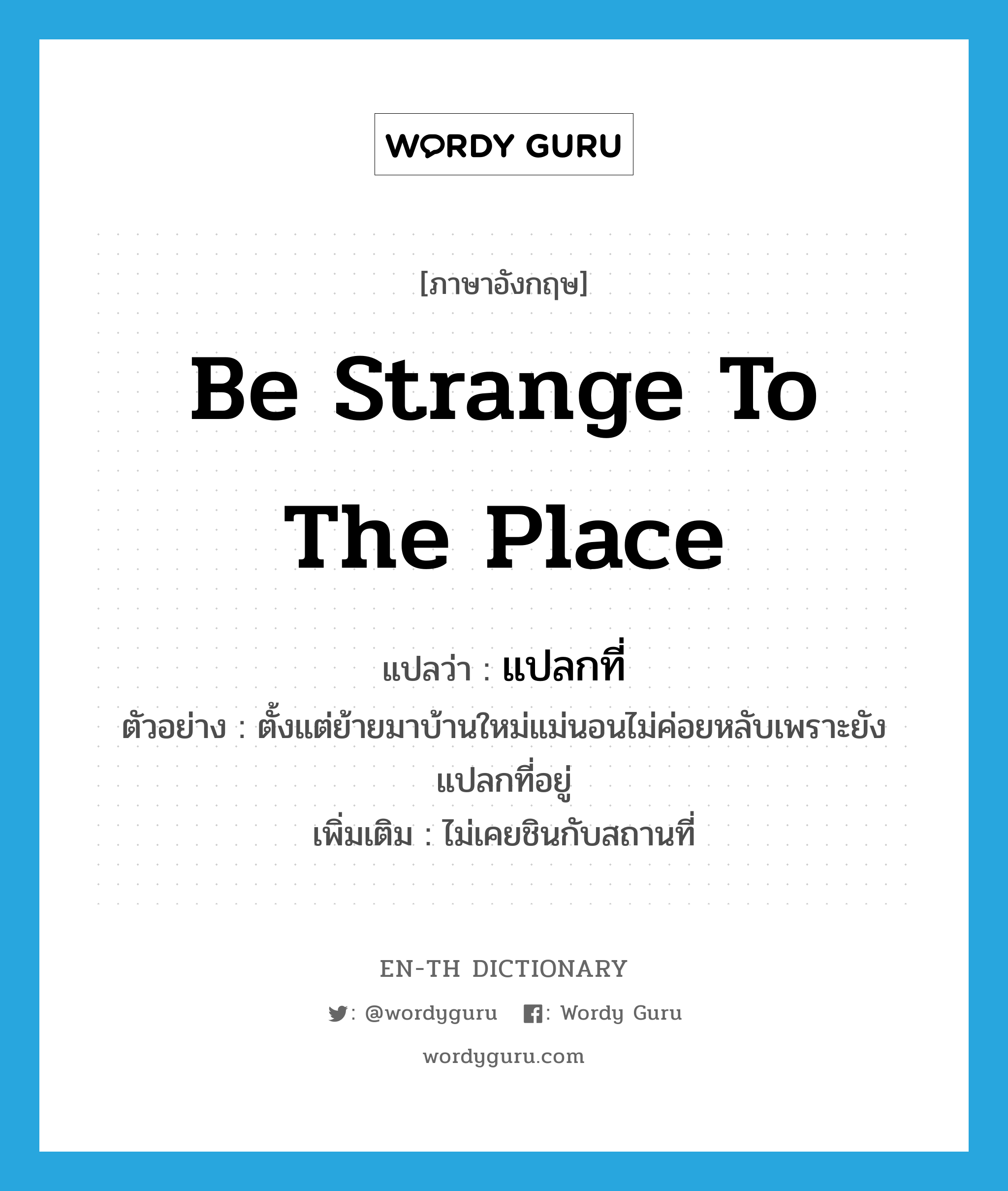 be strange to the place แปลว่า?, คำศัพท์ภาษาอังกฤษ be strange to the place แปลว่า แปลกที่ ประเภท V ตัวอย่าง ตั้งแต่ย้ายมาบ้านใหม่แม่นอนไม่ค่อยหลับเพราะยังแปลกที่อยู่ เพิ่มเติม ไม่เคยชินกับสถานที่ หมวด V