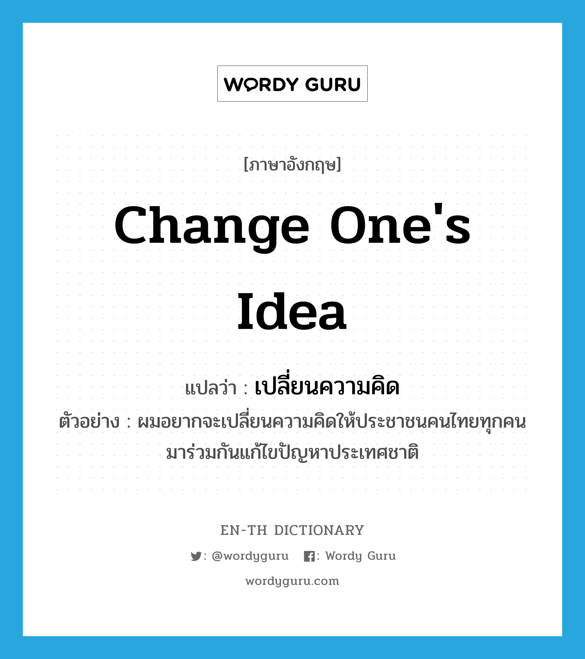 เปลี่ยนความคิด ภาษาอังกฤษ?, คำศัพท์ภาษาอังกฤษ เปลี่ยนความคิด แปลว่า change one's idea ประเภท V ตัวอย่าง ผมอยากจะเปลี่ยนความคิดให้ประชาชนคนไทยทุกคนมาร่วมกันแก้ไขปัญหาประเทศชาติ หมวด V