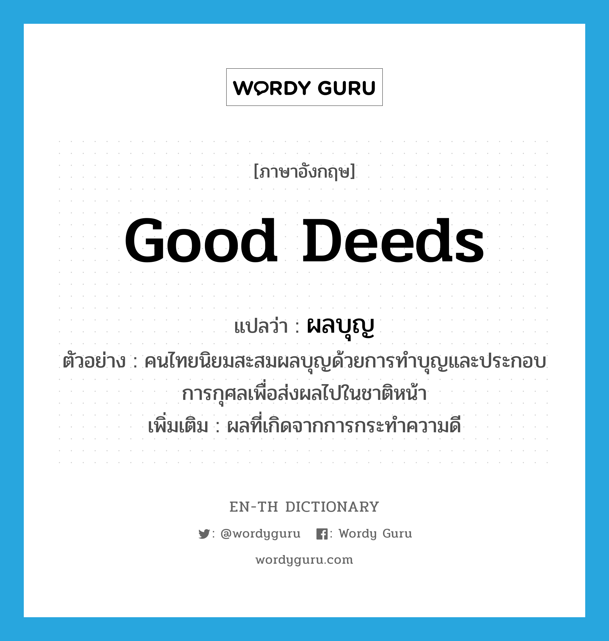 good deeds แปลว่า?, คำศัพท์ภาษาอังกฤษ good deeds แปลว่า ผลบุญ ประเภท N ตัวอย่าง คนไทยนิยมสะสมผลบุญด้วยการทำบุญและประกอบการกุศลเพื่อส่งผลไปในชาติหน้า เพิ่มเติม ผลที่เกิดจากการกระทำความดี หมวด N
