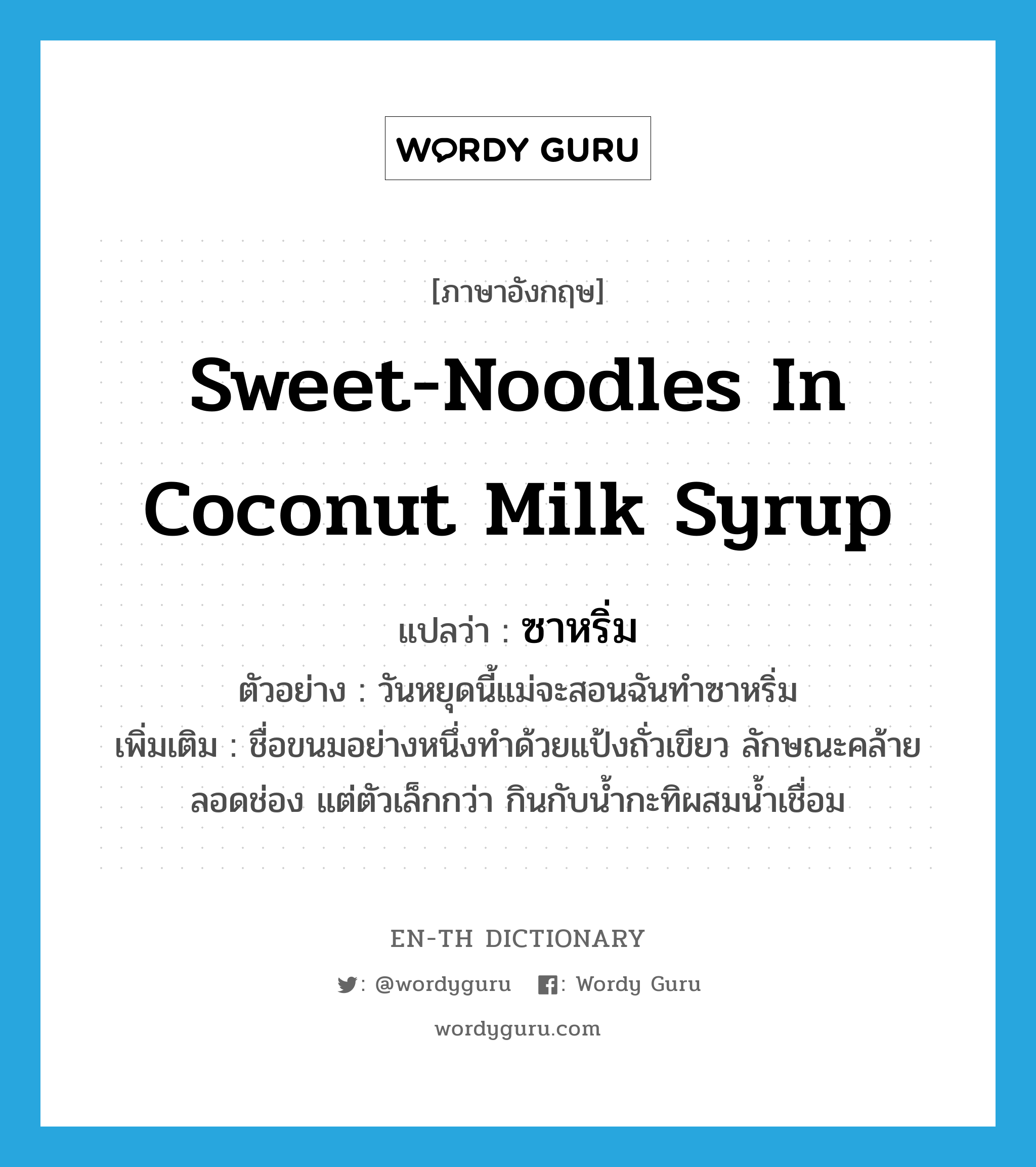 ซาหริ่ม ภาษาอังกฤษ?, คำศัพท์ภาษาอังกฤษ ซาหริ่ม แปลว่า sweet-noodles in coconut milk syrup ประเภท N ตัวอย่าง วันหยุดนี้แม่จะสอนฉันทำซาหริ่ม เพิ่มเติม ชื่อขนมอย่างหนึ่งทำด้วยแป้งถั่วเขียว ลักษณะคล้ายลอดช่อง แต่ตัวเล็กกว่า กินกับน้ำกะทิผสมน้ำเชื่อม หมวด N