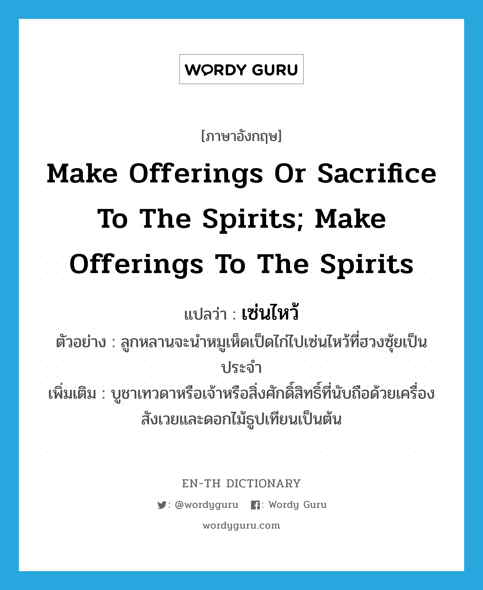 เซ่นไหว้ ภาษาอังกฤษ?, คำศัพท์ภาษาอังกฤษ เซ่นไหว้ แปลว่า make offerings or sacrifice to the spirits; make offerings to the spirits ประเภท V ตัวอย่าง ลูกหลานจะนำหมูเห็ดเป็ดไก่ไปเซ่นไหว้ที่ฮวงซุ้ยเป็นประจำ เพิ่มเติม บูชาเทวดาหรือเจ้าหรือสิ่งศักดิ์สิทธิ์ที่นับถือด้วยเครื่องสังเวยและดอกไม้ธูปเทียนเป็นต้น หมวด V