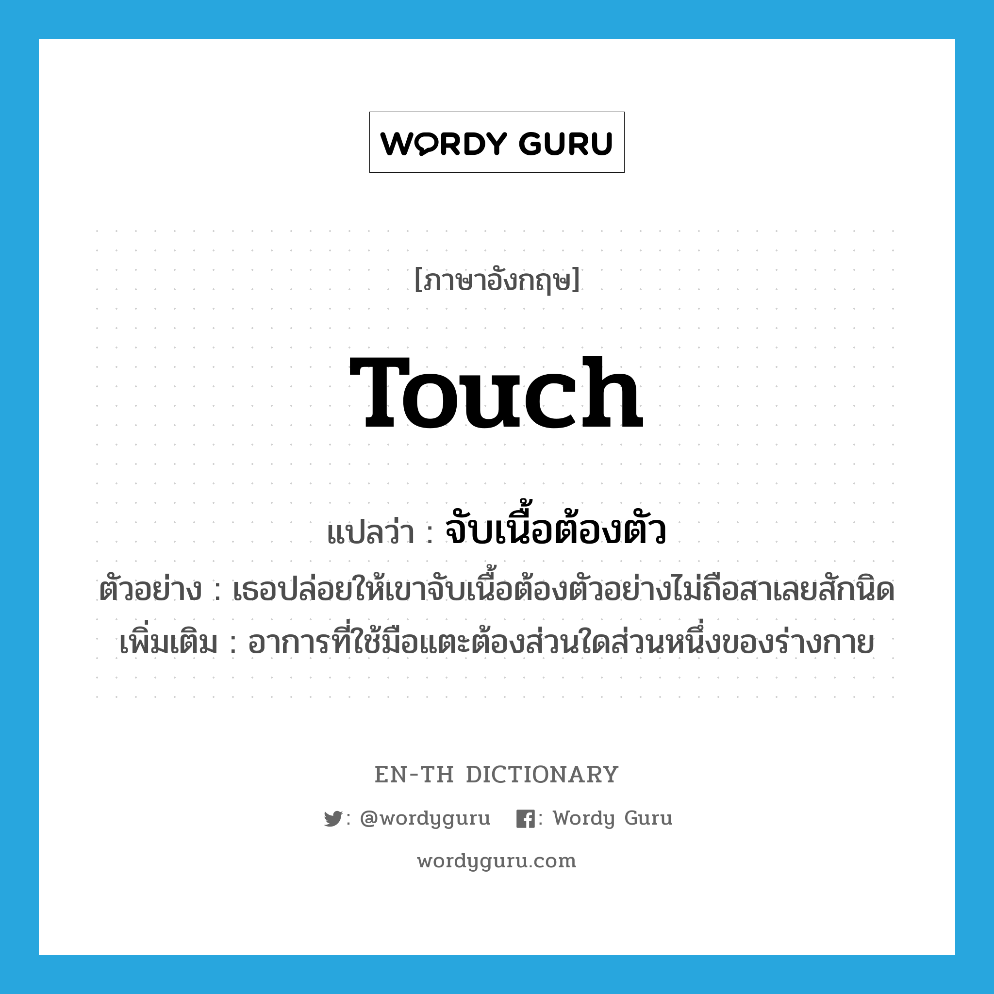 touch แปลว่า?, คำศัพท์ภาษาอังกฤษ touch แปลว่า จับเนื้อต้องตัว ประเภท V ตัวอย่าง เธอปล่อยให้เขาจับเนื้อต้องตัวอย่างไม่ถือสาเลยสักนิด เพิ่มเติม อาการที่ใช้มือแตะต้องส่วนใดส่วนหนึ่งของร่างกาย หมวด V