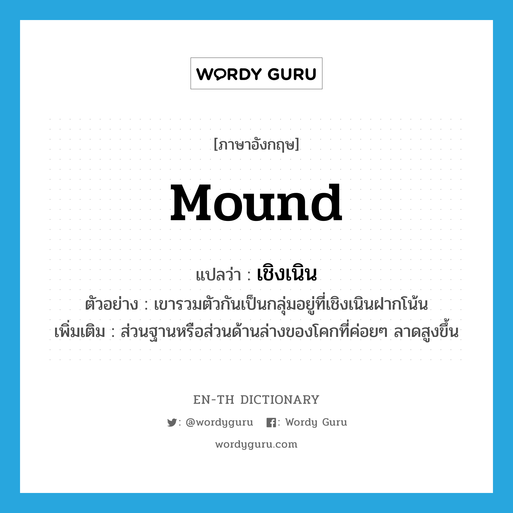 mound แปลว่า?, คำศัพท์ภาษาอังกฤษ mound แปลว่า เชิงเนิน ประเภท N ตัวอย่าง เขารวมตัวกันเป็นกลุ่มอยู่ที่เชิงเนินฝากโน้น เพิ่มเติม ส่วนฐานหรือส่วนด้านล่างของโคกที่ค่อยๆ ลาดสูงขึ้น หมวด N