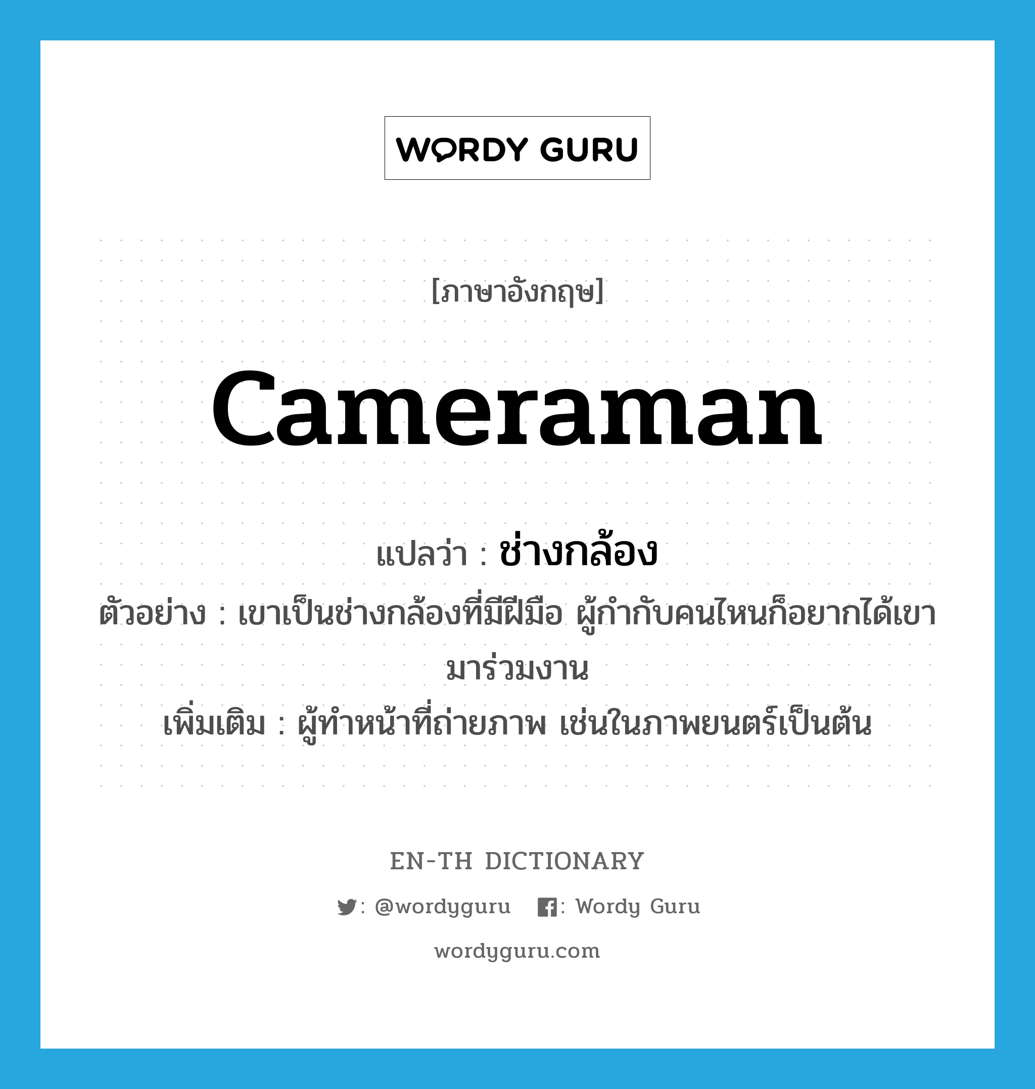 cameraman แปลว่า?, คำศัพท์ภาษาอังกฤษ cameraman แปลว่า ช่างกล้อง ประเภท N ตัวอย่าง เขาเป็นช่างกล้องที่มีฝีมือ ผู้กำกับคนไหนก็อยากได้เขามาร่วมงาน เพิ่มเติม ผู้ทำหน้าที่ถ่ายภาพ เช่นในภาพยนตร์เป็นต้น หมวด N