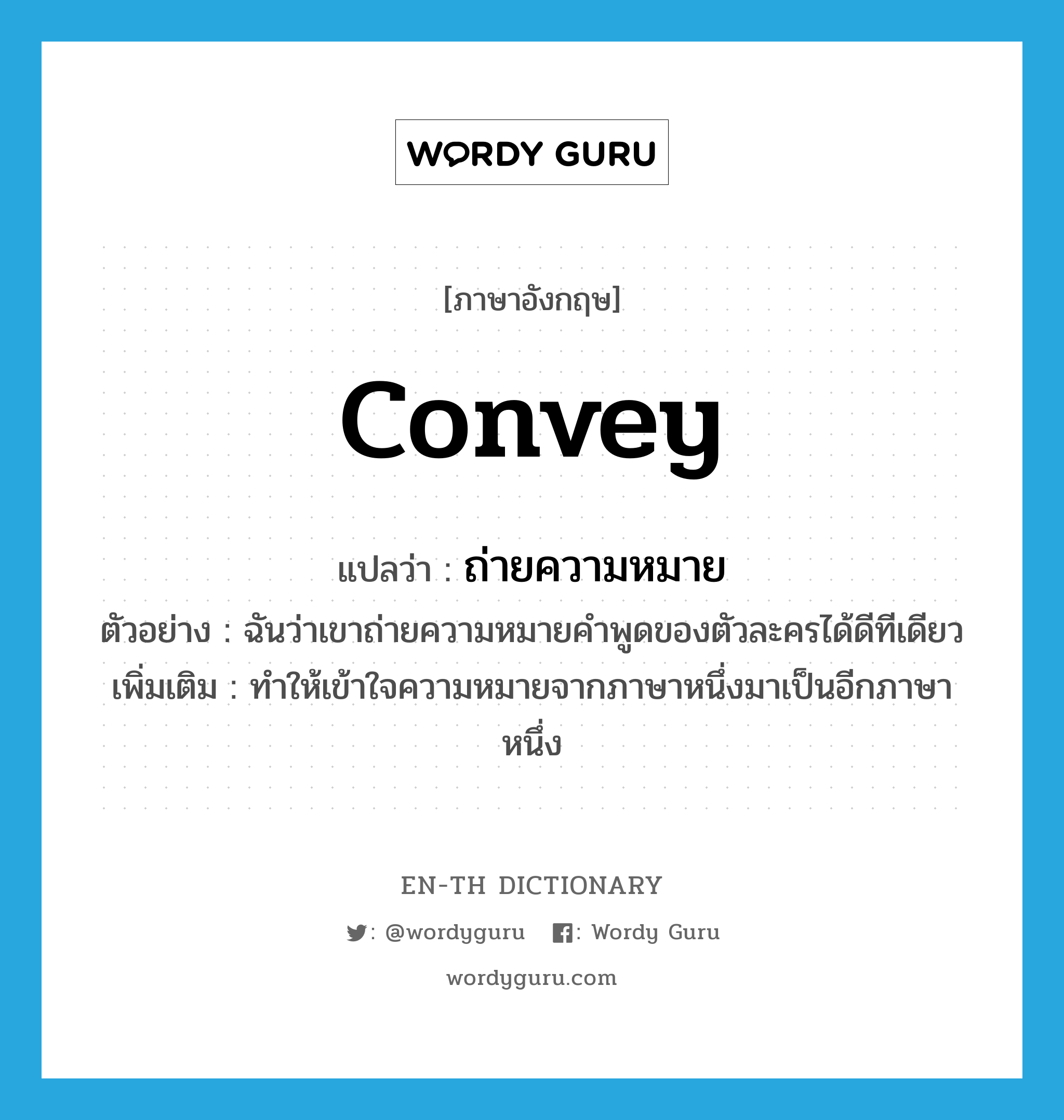 convey แปลว่า?, คำศัพท์ภาษาอังกฤษ convey แปลว่า ถ่ายความหมาย ประเภท V ตัวอย่าง ฉันว่าเขาถ่ายความหมายคำพูดของตัวละครได้ดีทีเดียว เพิ่มเติม ทำให้เข้าใจความหมายจากภาษาหนึ่งมาเป็นอีกภาษาหนึ่ง หมวด V