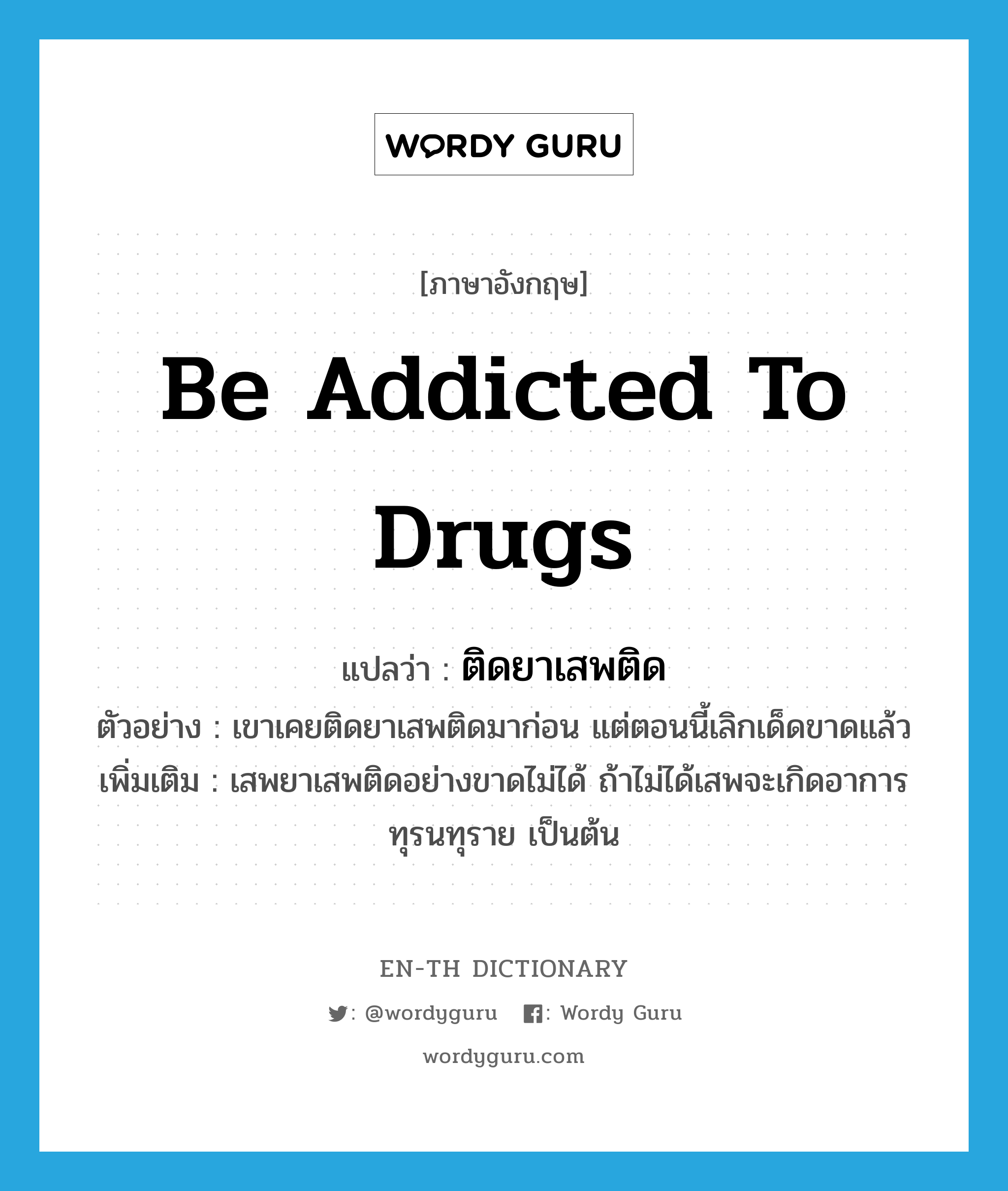 be addicted to drugs แปลว่า?, คำศัพท์ภาษาอังกฤษ be addicted to drugs แปลว่า ติดยาเสพติด ประเภท V ตัวอย่าง เขาเคยติดยาเสพติดมาก่อน แต่ตอนนี้เลิกเด็ดขาดแล้ว เพิ่มเติม เสพยาเสพติดอย่างขาดไม่ได้ ถ้าไม่ได้เสพจะเกิดอาการทุรนทุราย เป็นต้น หมวด V