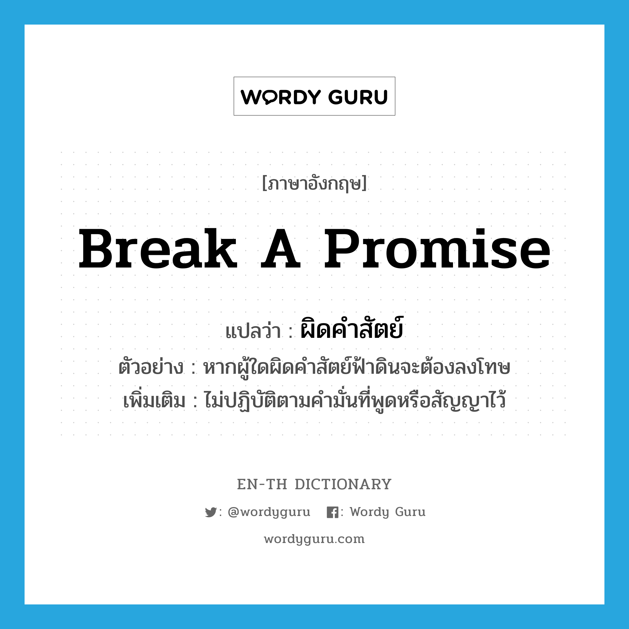 break a promise แปลว่า?, คำศัพท์ภาษาอังกฤษ break a promise แปลว่า ผิดคำสัตย์ ประเภท V ตัวอย่าง หากผู้ใดผิดคำสัตย์ฟ้าดินจะต้องลงโทษ เพิ่มเติม ไม่ปฏิบัติตามคำมั่นที่พูดหรือสัญญาไว้ หมวด V