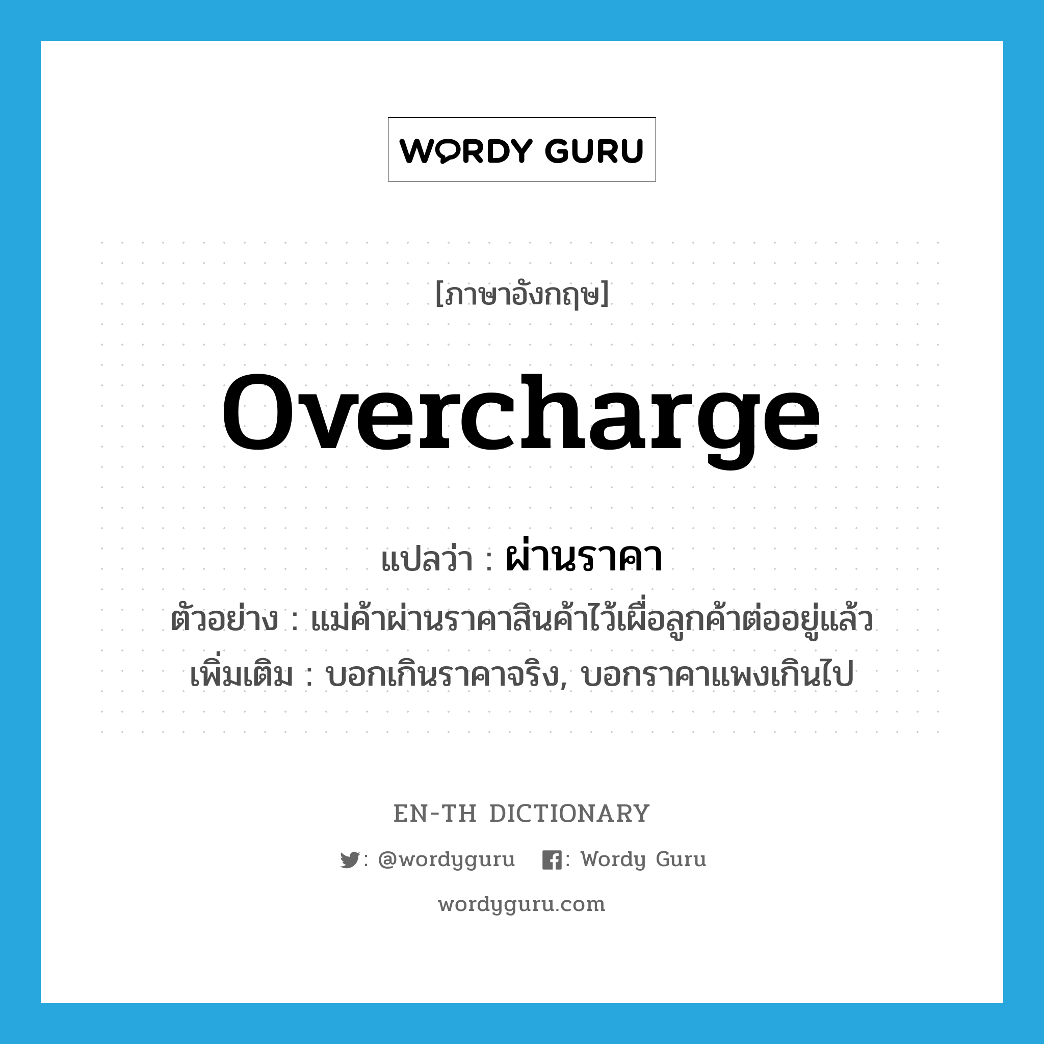 overcharge แปลว่า?, คำศัพท์ภาษาอังกฤษ overcharge แปลว่า ผ่านราคา ประเภท V ตัวอย่าง แม่ค้าผ่านราคาสินค้าไว้เผื่อลูกค้าต่ออยู่แล้ว เพิ่มเติม บอกเกินราคาจริง, บอกราคาแพงเกินไป หมวด V