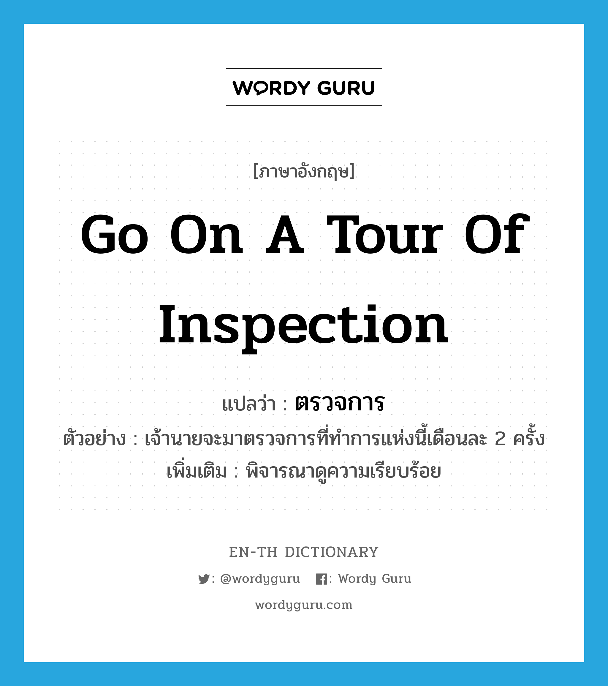go on a tour of inspection แปลว่า?, คำศัพท์ภาษาอังกฤษ go on a tour of inspection แปลว่า ตรวจการ ประเภท V ตัวอย่าง เจ้านายจะมาตรวจการที่ทำการแห่งนี้เดือนละ 2 ครั้ง เพิ่มเติม พิจารณาดูความเรียบร้อย หมวด V