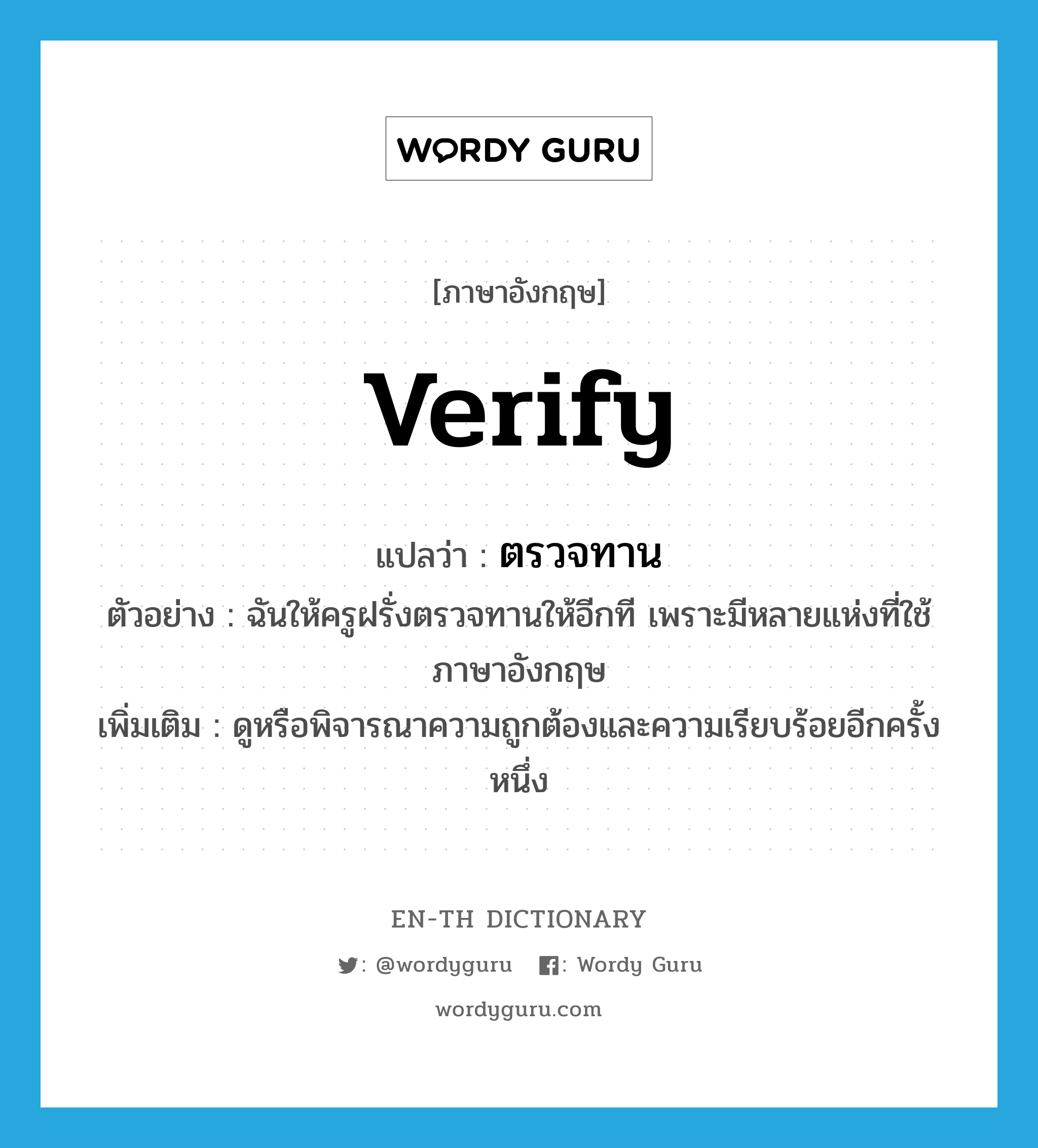 verify แปลว่า?, คำศัพท์ภาษาอังกฤษ verify แปลว่า ตรวจทาน ประเภท V ตัวอย่าง ฉันให้ครูฝรั่งตรวจทานให้อีกที เพราะมีหลายแห่งที่ใช้ภาษาอังกฤษ เพิ่มเติม ดูหรือพิจารณาความถูกต้องและความเรียบร้อยอีกครั้งหนึ่ง หมวด V