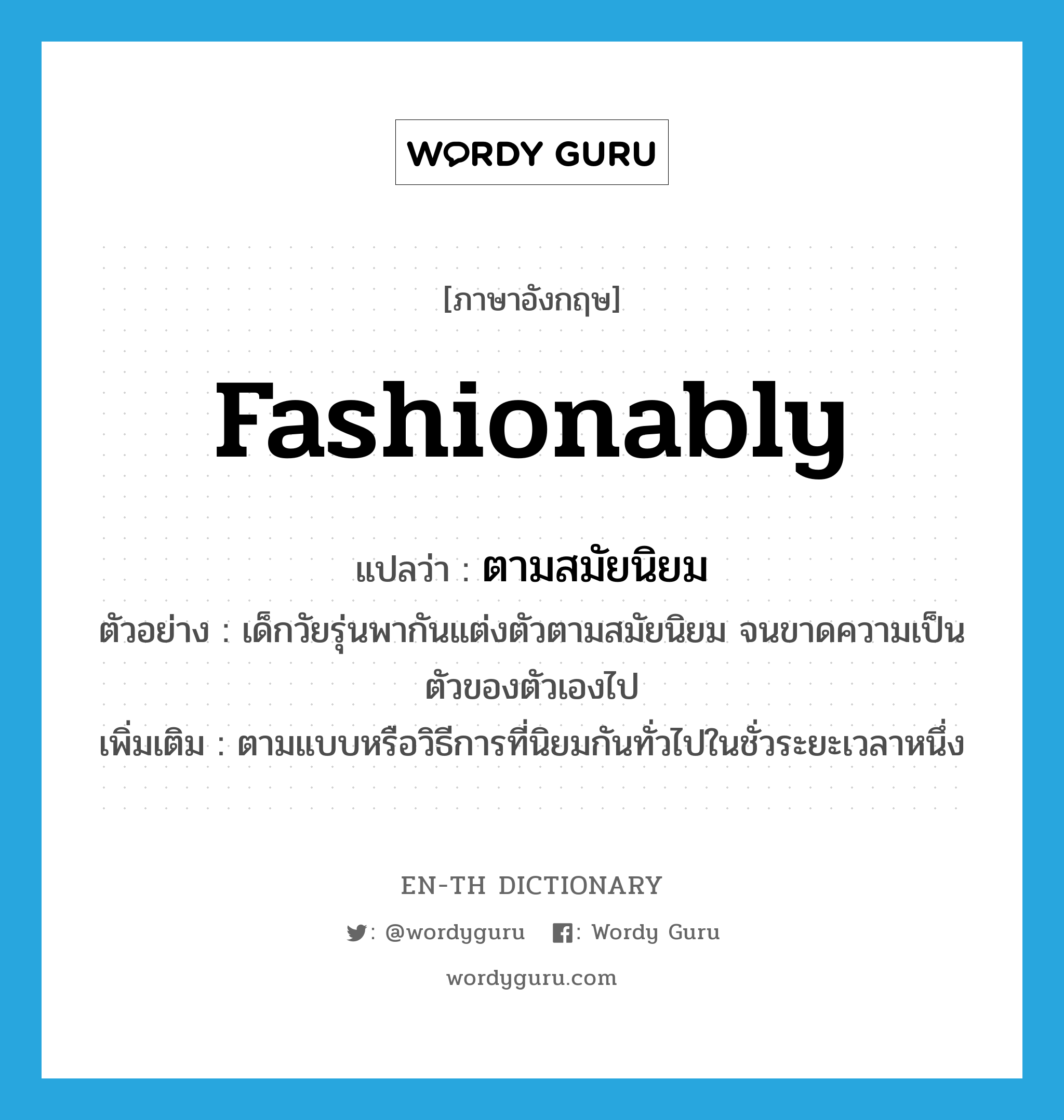 fashionably แปลว่า?, คำศัพท์ภาษาอังกฤษ fashionably แปลว่า ตามสมัยนิยม ประเภท ADV ตัวอย่าง เด็กวัยรุ่นพากันแต่งตัวตามสมัยนิยม จนขาดความเป็นตัวของตัวเองไป เพิ่มเติม ตามแบบหรือวิธีการที่นิยมกันทั่วไปในชั่วระยะเวลาหนึ่ง หมวด ADV