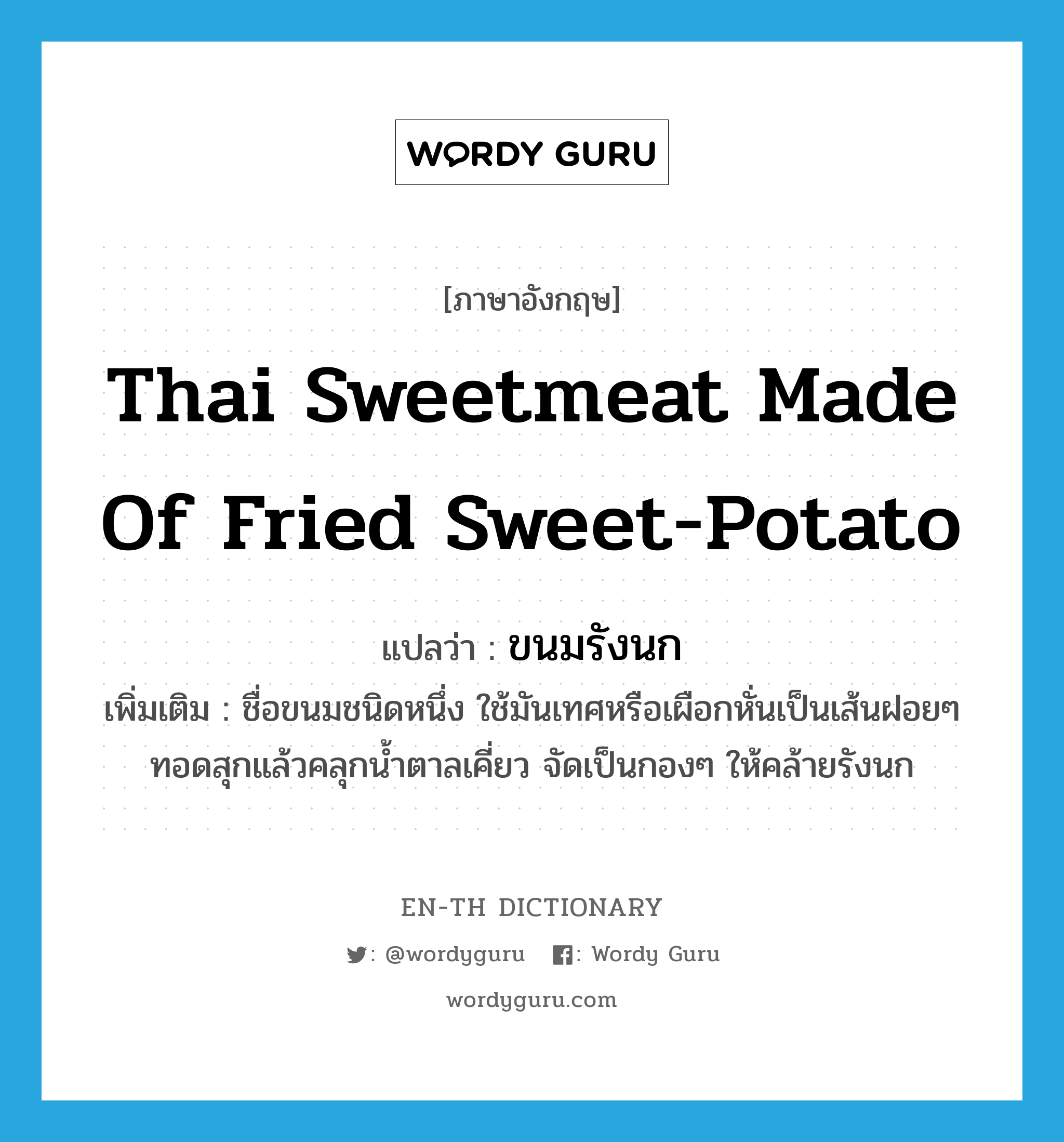 Thai sweetmeat made of fried sweet-potato แปลว่า?, คำศัพท์ภาษาอังกฤษ Thai sweetmeat made of fried sweet-potato แปลว่า ขนมรังนก ประเภท N เพิ่มเติม ชื่อขนมชนิดหนึ่ง ใช้มันเทศหรือเผือกหั่นเป็นเส้นฝอยๆ ทอดสุกแล้วคลุกน้ำตาลเคี่ยว จัดเป็นกองๆ ให้คล้ายรังนก หมวด N