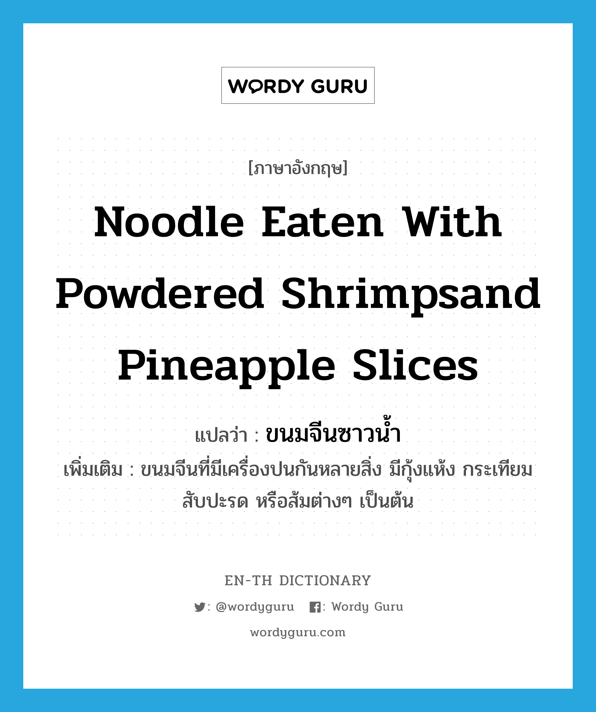 noodle eaten with powdered shrimpsand pineapple slices แปลว่า?, คำศัพท์ภาษาอังกฤษ noodle eaten with powdered shrimpsand pineapple slices แปลว่า ขนมจีนซาวน้ำ ประเภท N เพิ่มเติม ขนมจีนที่มีเครื่องปนกันหลายสิ่ง มีกุ้งแห้ง กระเทียม สับปะรด หรือส้มต่างๆ เป็นต้น หมวด N