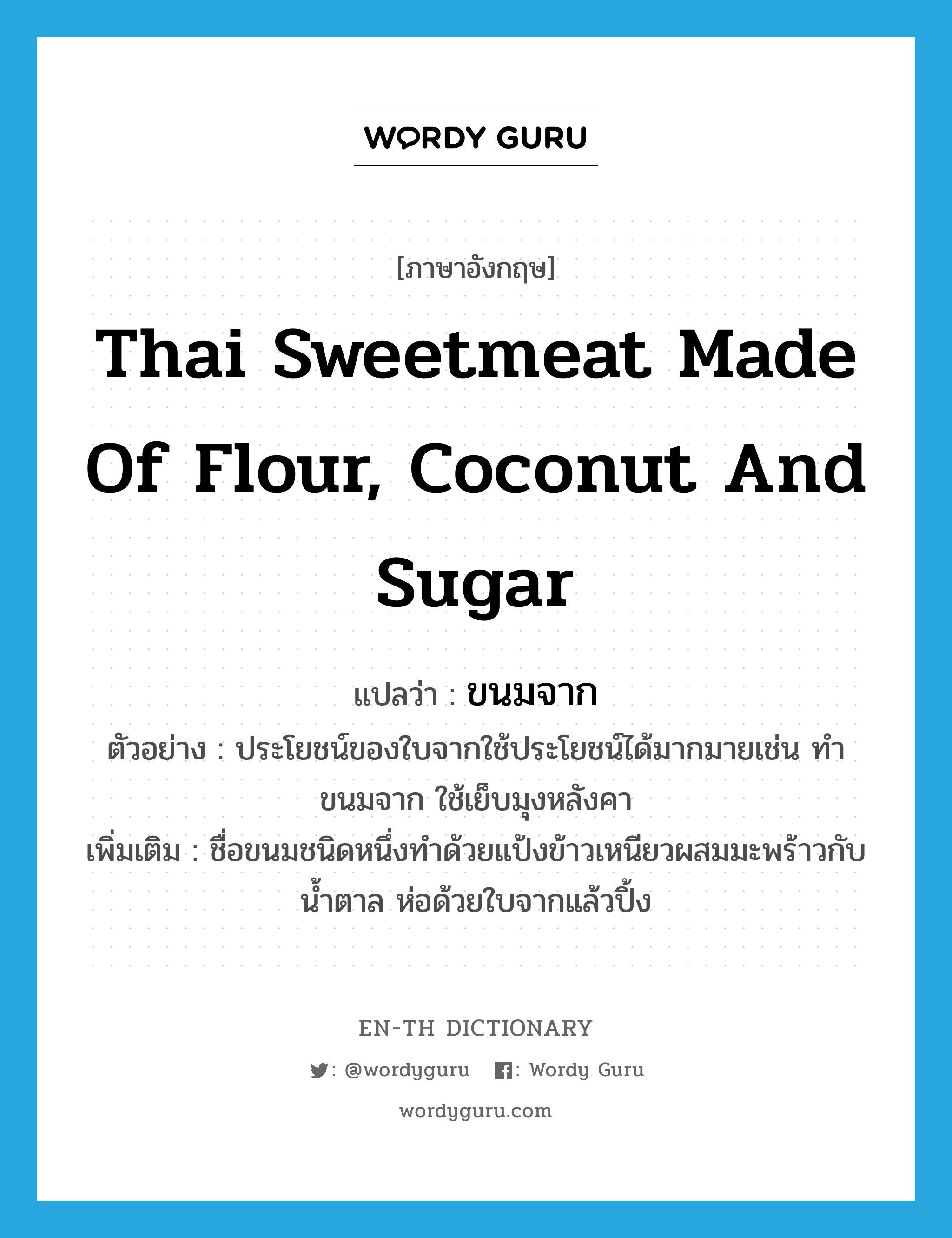 Thai sweetmeat made of flour, coconut and sugar แปลว่า?, คำศัพท์ภาษาอังกฤษ Thai sweetmeat made of flour, coconut and sugar แปลว่า ขนมจาก ประเภท N ตัวอย่าง ประโยชน์ของใบจากใช้ประโยชน์ได้มากมายเช่น ทำขนมจาก ใช้เย็บมุงหลังคา เพิ่มเติม ชื่อขนมชนิดหนึ่งทำด้วยแป้งข้าวเหนียวผสมมะพร้าวกับน้ำตาล ห่อด้วยใบจากแล้วปิ้ง หมวด N