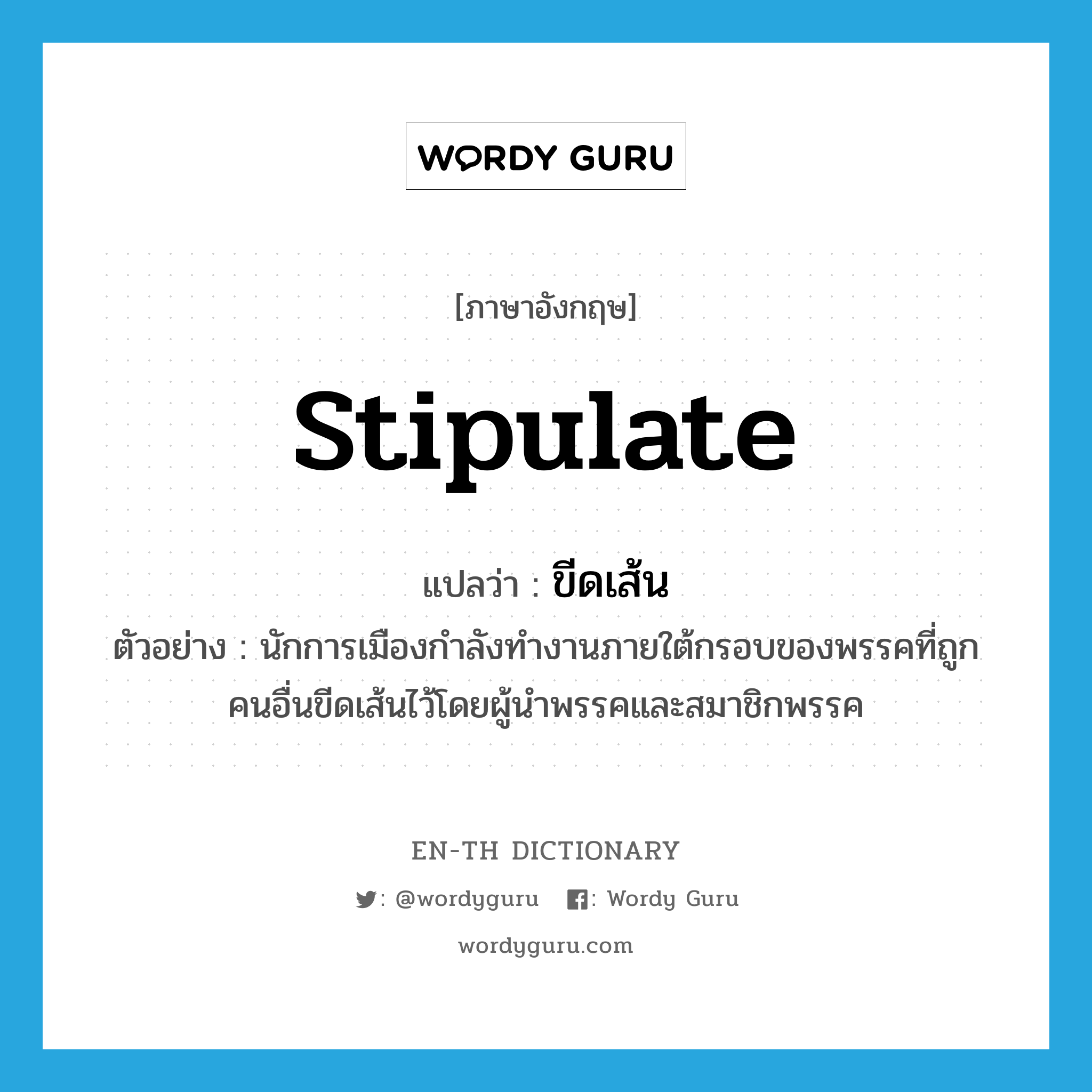 stipulate แปลว่า?, คำศัพท์ภาษาอังกฤษ stipulate แปลว่า ขีดเส้น ประเภท V ตัวอย่าง นักการเมืองกำลังทำงานภายใต้กรอบของพรรคที่ถูกคนอื่นขีดเส้นไว้โดยผู้นำพรรคและสมาชิกพรรค หมวด V