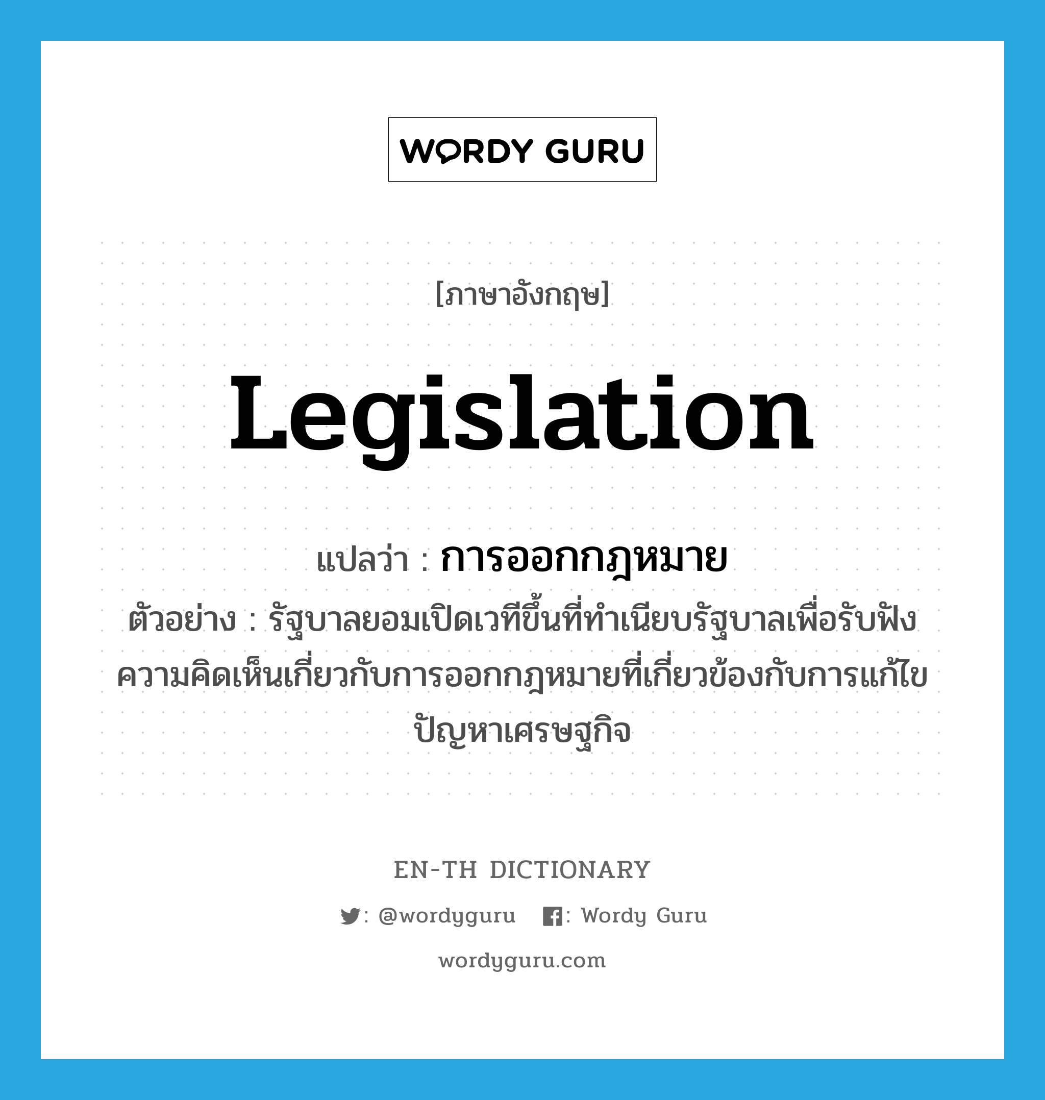 legislation แปลว่า?, คำศัพท์ภาษาอังกฤษ legislation แปลว่า การออกกฎหมาย ประเภท N ตัวอย่าง รัฐบาลยอมเปิดเวทีขึ้นที่ทำเนียบรัฐบาลเพื่อรับฟังความคิดเห็นเกี่ยวกับการออกกฎหมายที่เกี่ยวข้องกับการแก้ไขปัญหาเศรษฐกิจ หมวด N