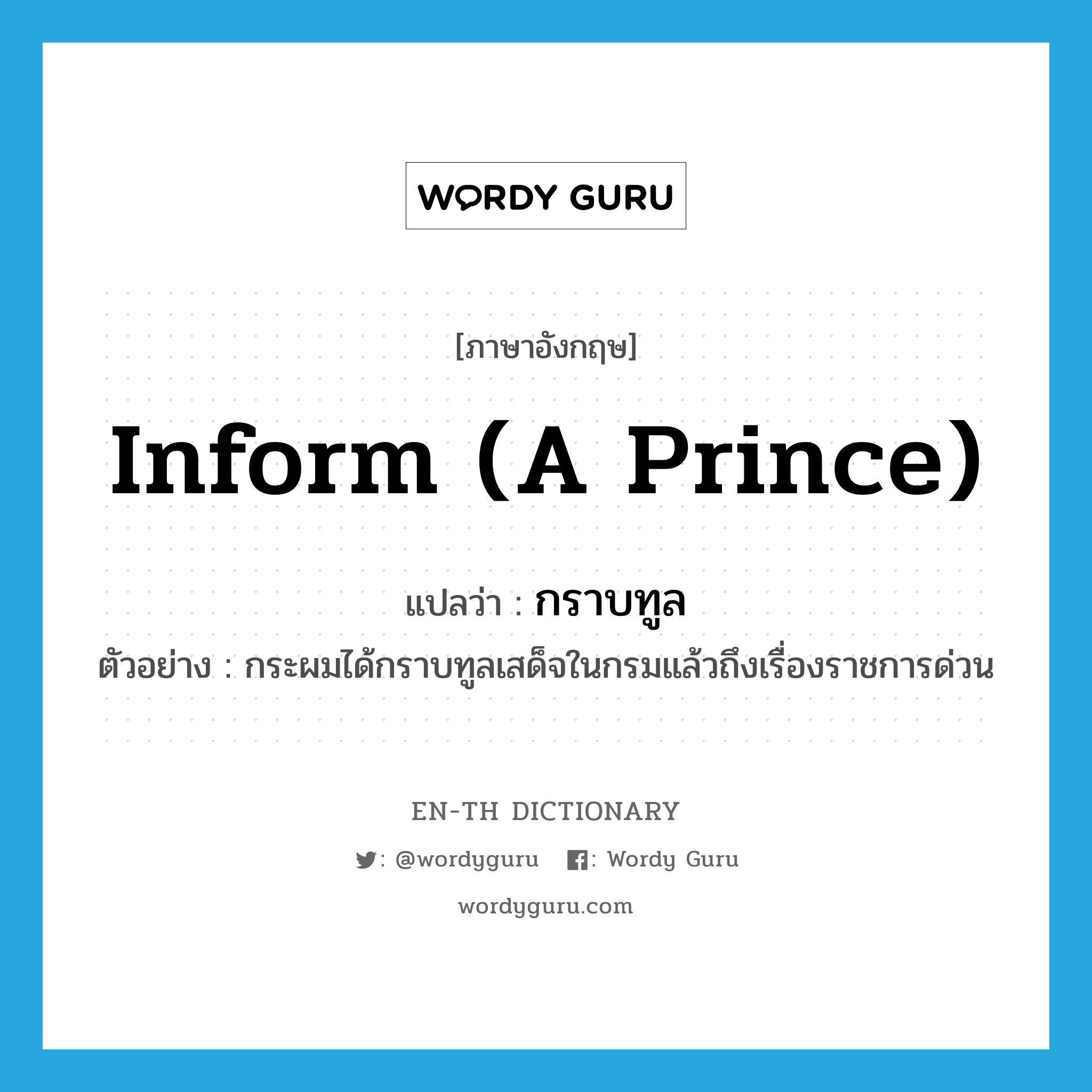 inform (a prince) แปลว่า?, คำศัพท์ภาษาอังกฤษ inform (a prince) แปลว่า กราบทูล ประเภท V ตัวอย่าง กระผมได้กราบทูลเสด็จในกรมแล้วถึงเรื่องราชการด่วน หมวด V