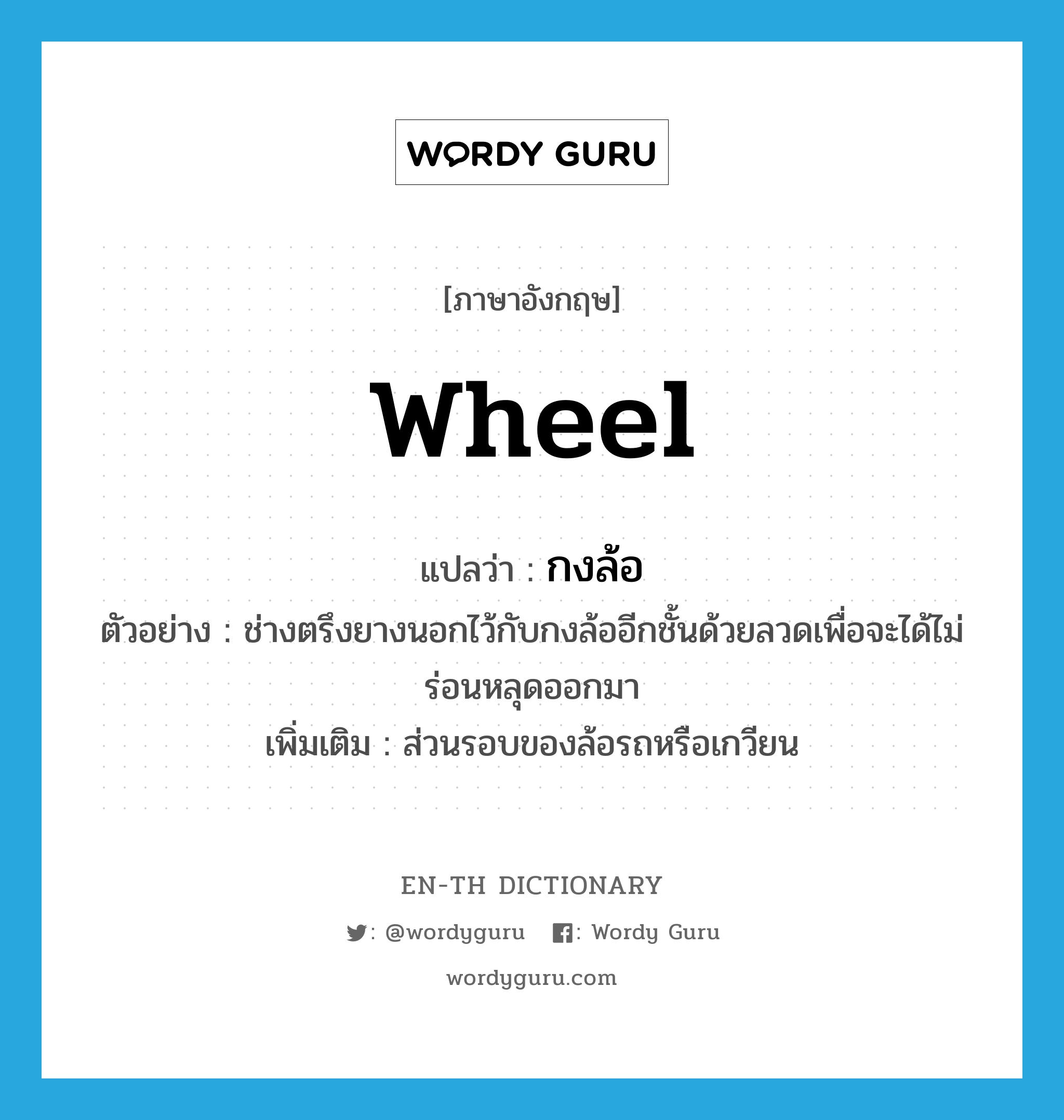 wheel แปลว่า?, คำศัพท์ภาษาอังกฤษ wheel แปลว่า กงล้อ ประเภท N ตัวอย่าง ช่างตรึงยางนอกไว้กับกงล้ออีกชั้นด้วยลวดเพื่อจะได้ไม่ร่อนหลุดออกมา เพิ่มเติม ส่วนรอบของล้อรถหรือเกวียน หมวด N
