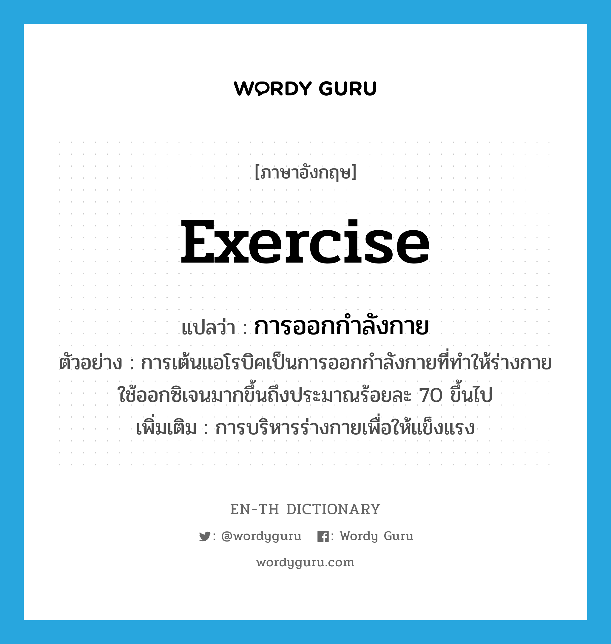 exercise แปลว่า?, คำศัพท์ภาษาอังกฤษ exercise แปลว่า การออกกำลังกาย ประเภท N ตัวอย่าง การเต้นแอโรบิคเป็นการออกกำลังกายที่ทำให้ร่างกายใช้ออกซิเจนมากขึ้นถึงประมาณร้อยละ 70 ขึ้นไป เพิ่มเติม การบริหารร่างกายเพื่อให้แข็งแรง หมวด N