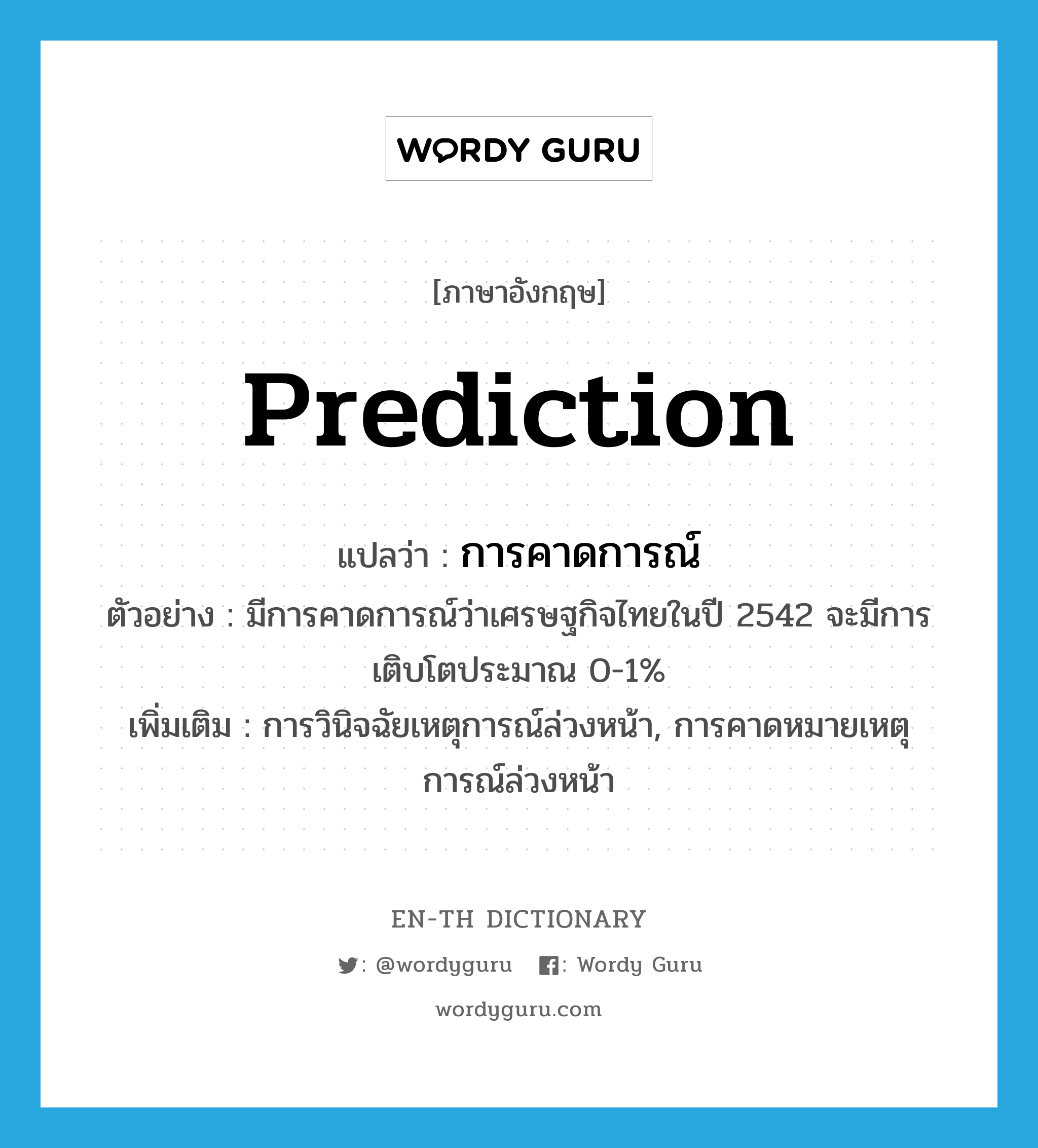 prediction แปลว่า?, คำศัพท์ภาษาอังกฤษ prediction แปลว่า การคาดการณ์ ประเภท N ตัวอย่าง มีการคาดการณ์ว่าเศรษฐกิจไทยในปี 2542 จะมีการเติบโตประมาณ 0-1% เพิ่มเติม การวินิจฉัยเหตุการณ์ล่วงหน้า, การคาดหมายเหตุการณ์ล่วงหน้า หมวด N