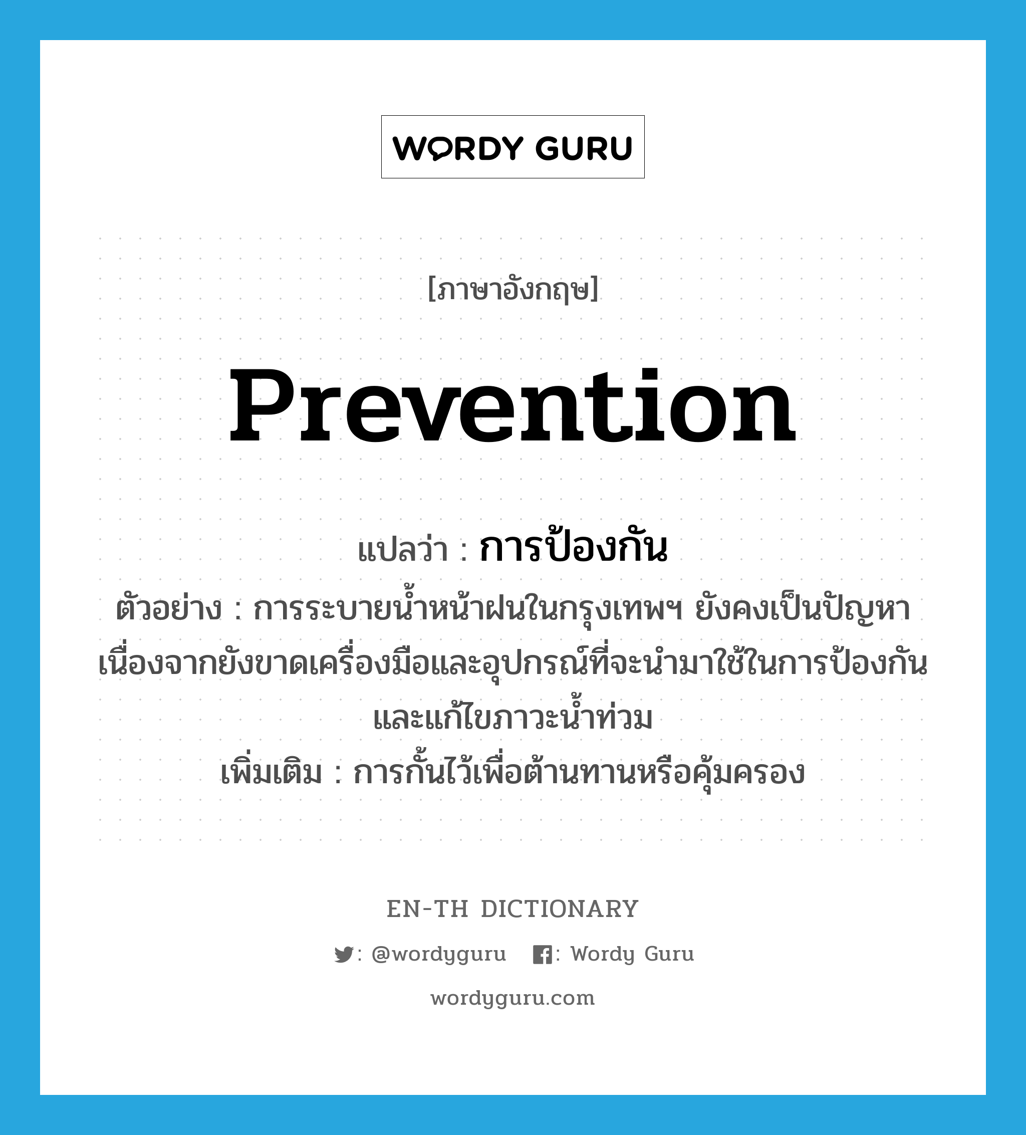 prevention แปลว่า?, คำศัพท์ภาษาอังกฤษ prevention แปลว่า การป้องกัน ประเภท N ตัวอย่าง การระบายน้ำหน้าฝนในกรุงเทพฯ ยังคงเป็นปัญหาเนื่องจากยังขาดเครื่องมือและอุปกรณ์ที่จะนำมาใช้ในการป้องกันและแก้ไขภาวะน้ำท่วม เพิ่มเติม การกั้นไว้เพื่อต้านทานหรือคุ้มครอง หมวด N