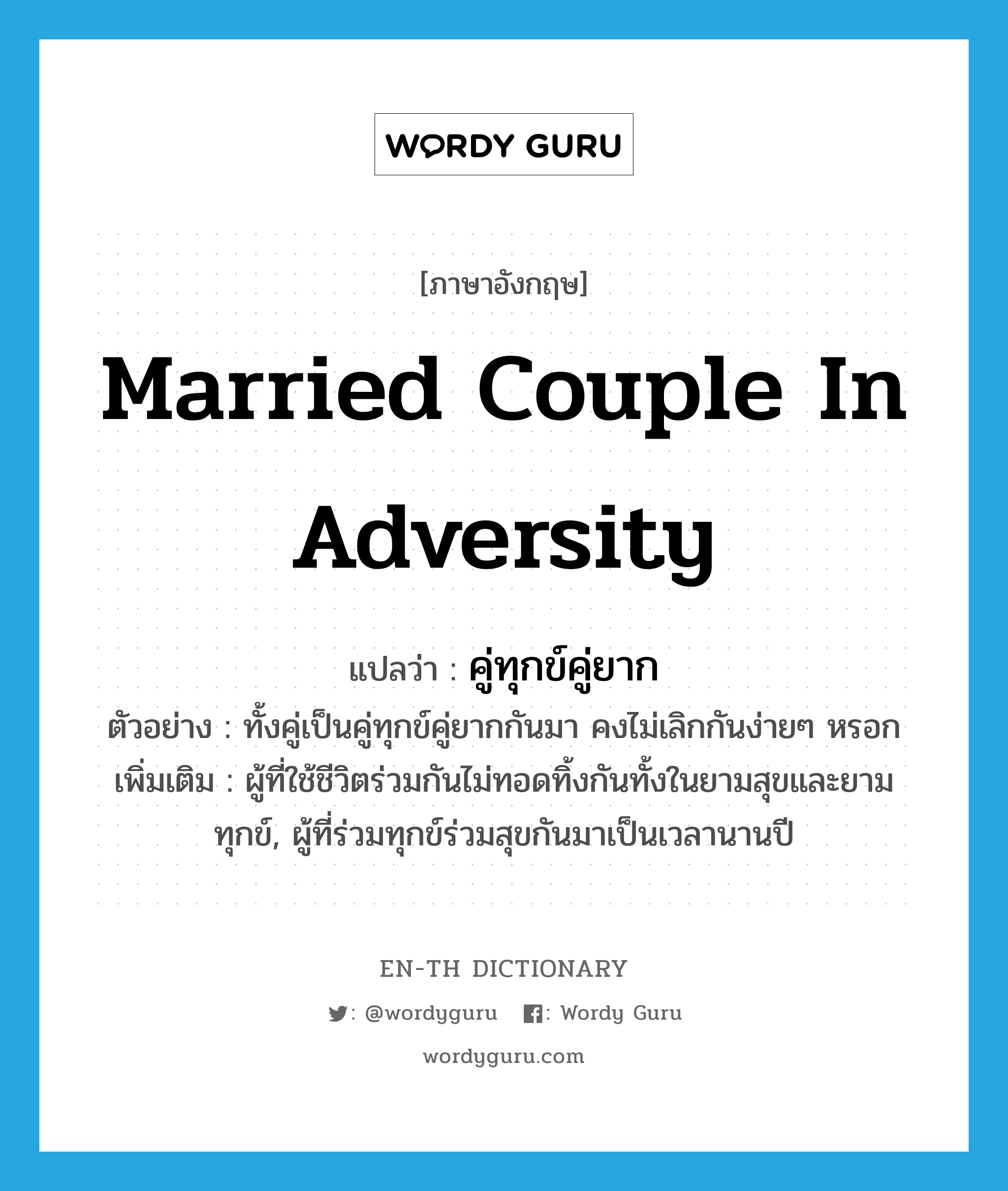 married couple in adversity แปลว่า?, คำศัพท์ภาษาอังกฤษ married couple in adversity แปลว่า คู่ทุกข์คู่ยาก ประเภท N ตัวอย่าง ทั้งคู่เป็นคู่ทุกข์คู่ยากกันมา คงไม่เลิกกันง่ายๆ หรอก เพิ่มเติม ผู้ที่ใช้ชีวิตร่วมกันไม่ทอดทิ้งกันทั้งในยามสุขและยามทุกข์, ผู้ที่ร่วมทุกข์ร่วมสุขกันมาเป็นเวลานานปี หมวด N