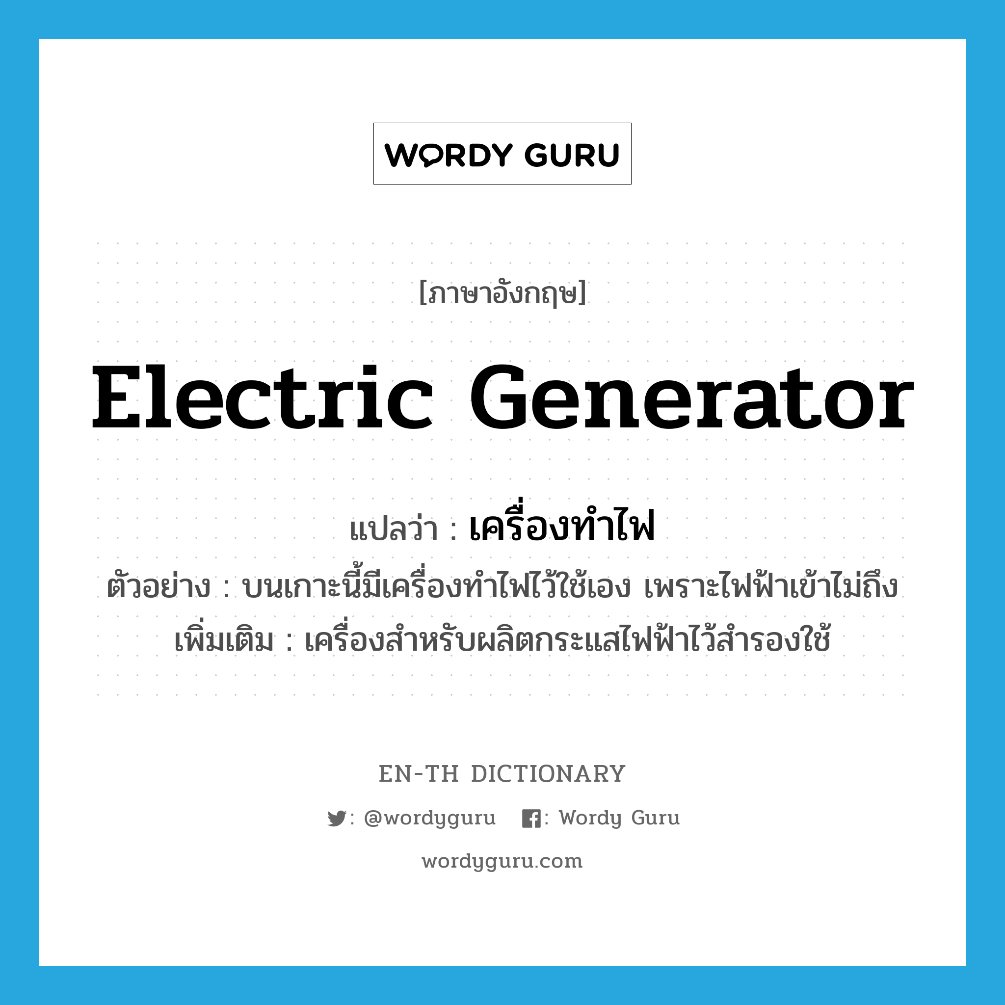 electric generator แปลว่า?, คำศัพท์ภาษาอังกฤษ electric generator แปลว่า เครื่องทำไฟ ประเภท N ตัวอย่าง บนเกาะนี้มีเครื่องทำไฟไว้ใช้เอง เพราะไฟฟ้าเข้าไม่ถึง เพิ่มเติม เครื่องสำหรับผลิตกระแสไฟฟ้าไว้สำรองใช้ หมวด N