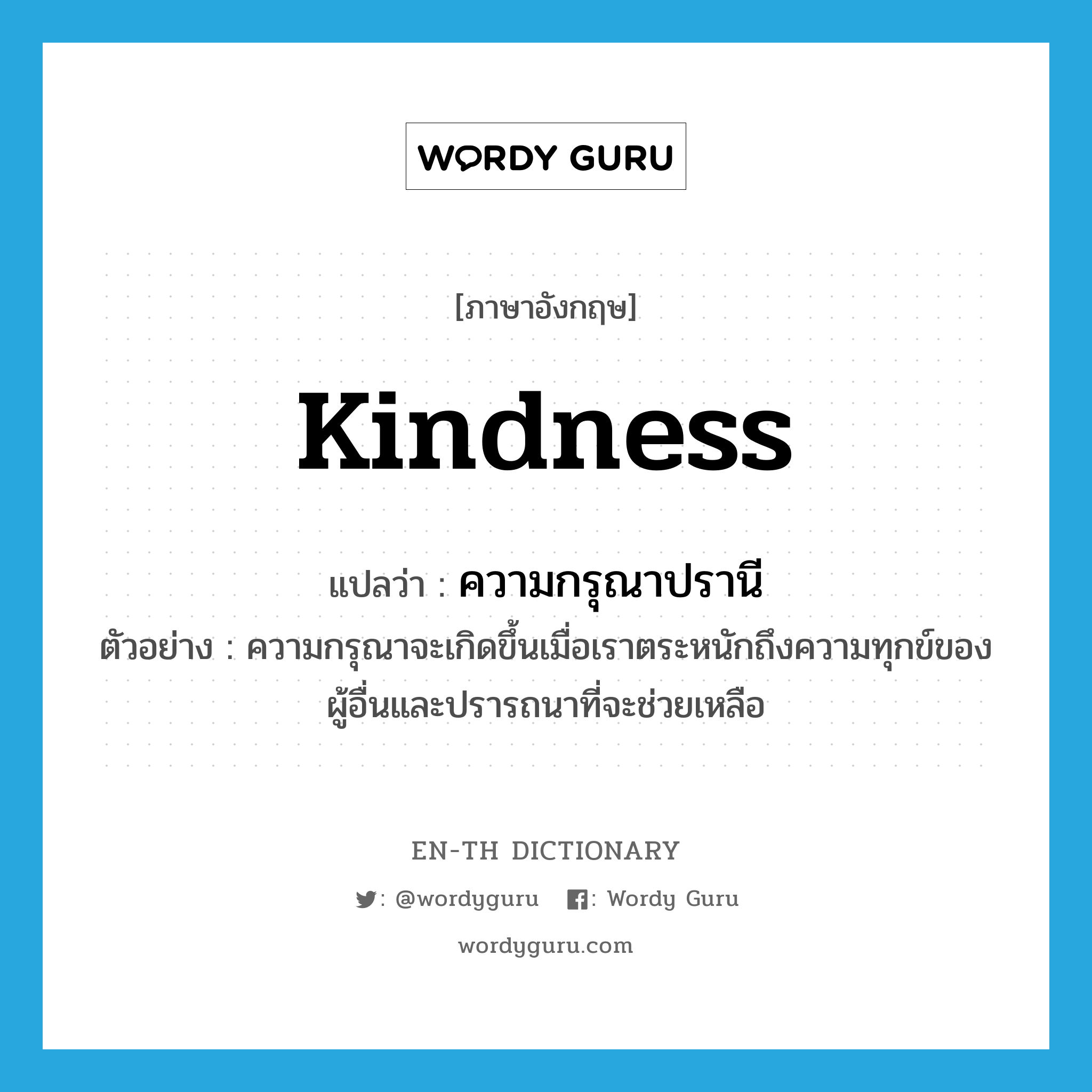 kindness แปลว่า?, คำศัพท์ภาษาอังกฤษ kindness แปลว่า ความกรุณาปรานี ประเภท N ตัวอย่าง ความกรุณาจะเกิดขึ้นเมื่อเราตระหนักถึงความทุกข์ของผู้อื่นและปรารถนาที่จะช่วยเหลือ หมวด N
