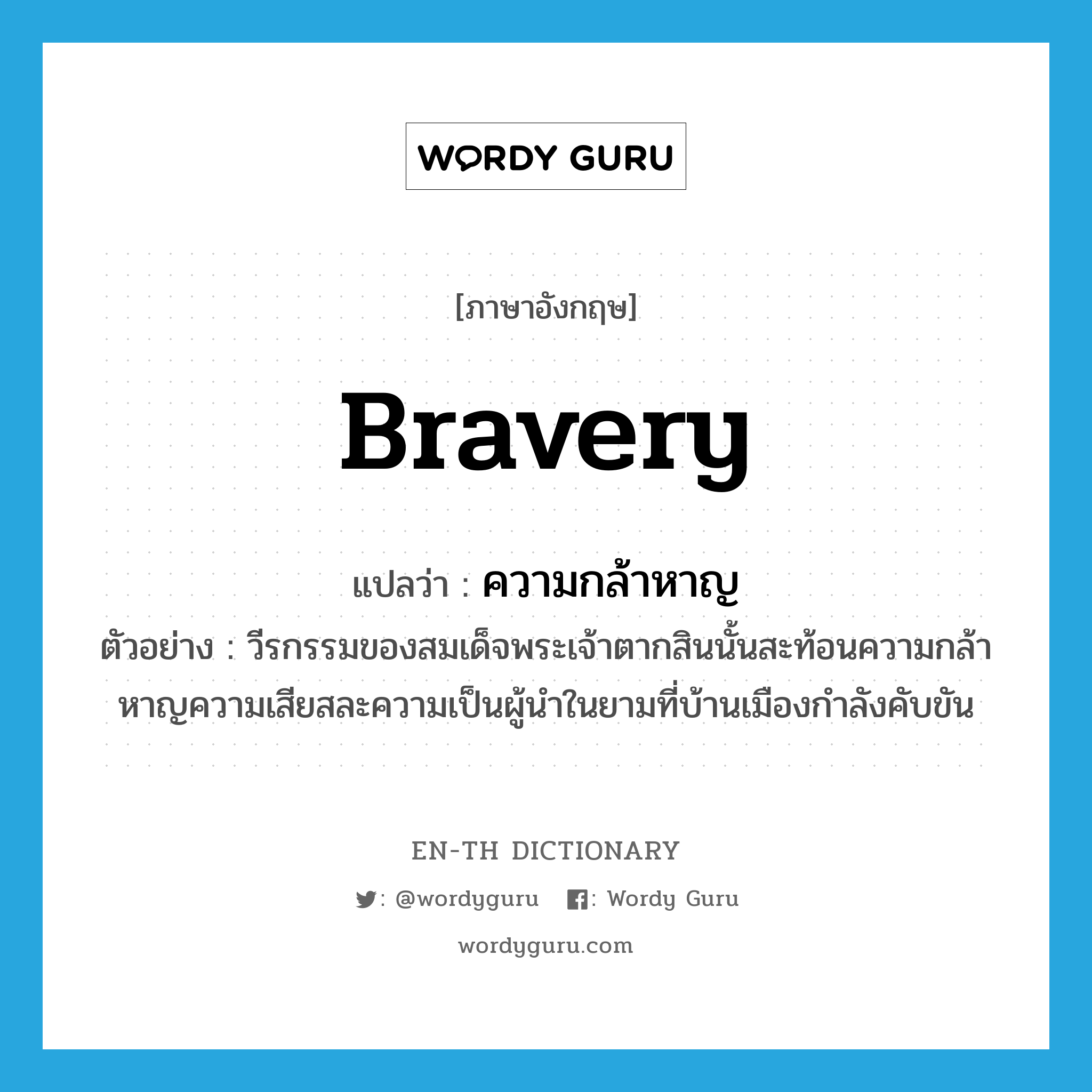 bravery แปลว่า?, คำศัพท์ภาษาอังกฤษ bravery แปลว่า ความกล้าหาญ ประเภท N ตัวอย่าง วีรกรรมของสมเด็จพระเจ้าตากสินนั้นสะท้อนความกล้าหาญความเสียสละความเป็นผู้นำในยามที่บ้านเมืองกำลังคับขัน หมวด N