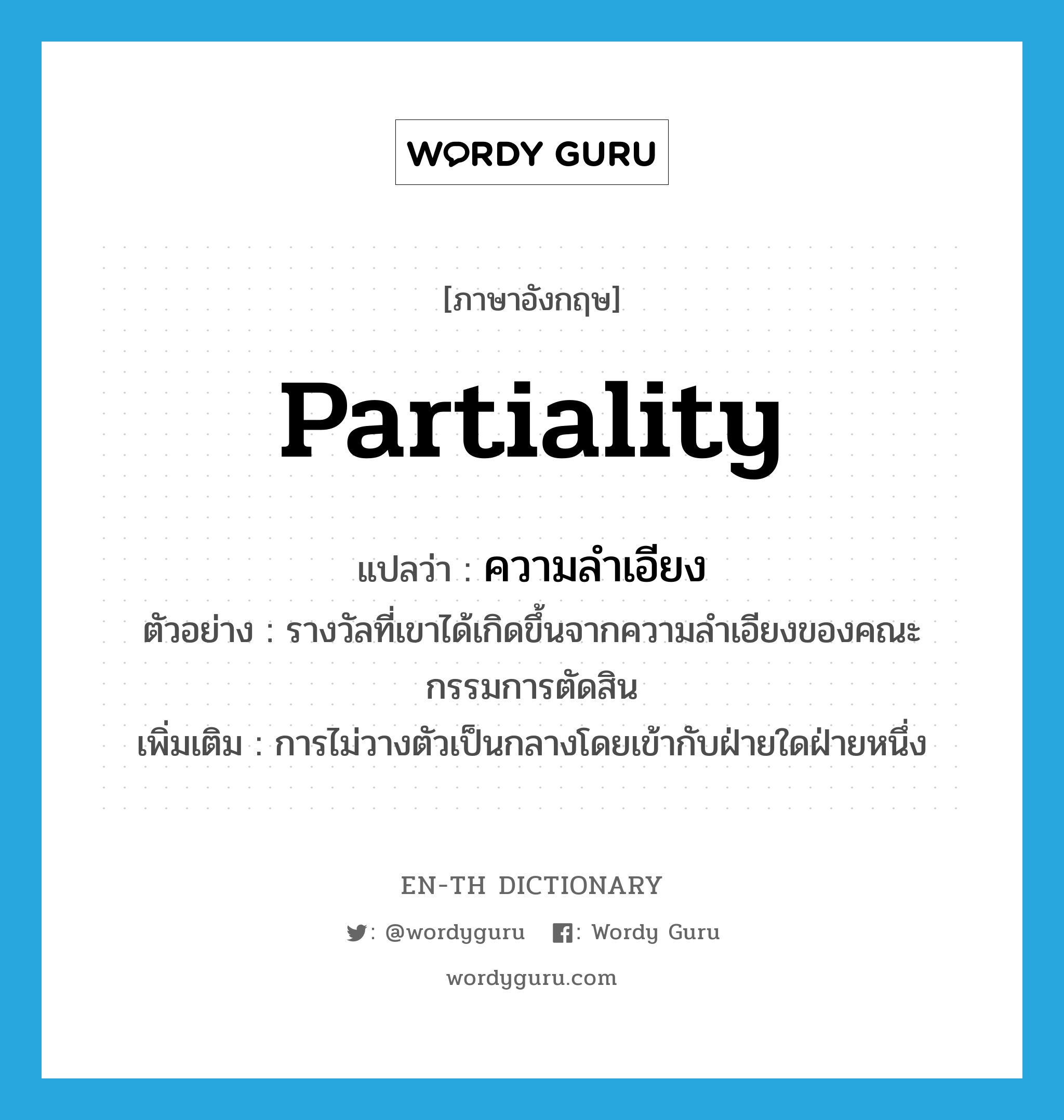 partiality แปลว่า?, คำศัพท์ภาษาอังกฤษ partiality แปลว่า ความลำเอียง ประเภท N ตัวอย่าง รางวัลที่เขาได้เกิดขึ้นจากความลำเอียงของคณะกรรมการตัดสิน เพิ่มเติม การไม่วางตัวเป็นกลางโดยเข้ากับฝ่ายใดฝ่ายหนึ่ง หมวด N
