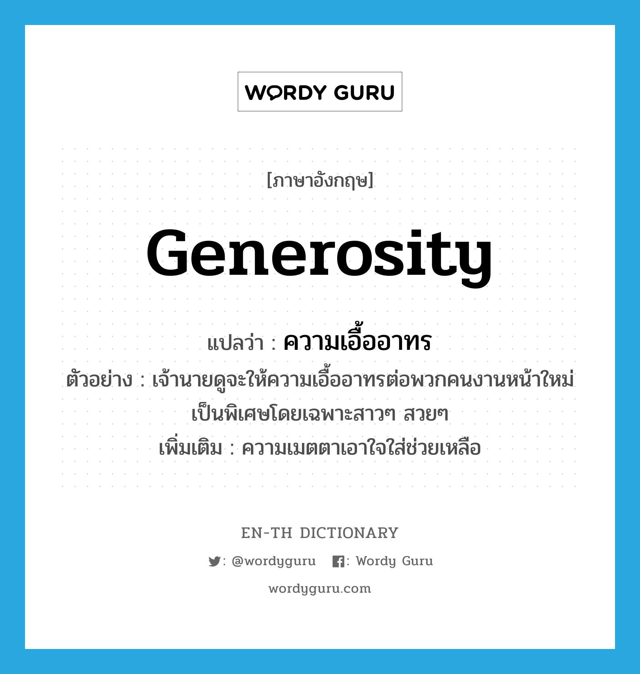generosity แปลว่า?, คำศัพท์ภาษาอังกฤษ generosity แปลว่า ความเอื้ออาทร ประเภท N ตัวอย่าง เจ้านายดูจะให้ความเอื้ออาทรต่อพวกคนงานหน้าใหม่เป็นพิเศษโดยเฉพาะสาวๆ สวยๆ เพิ่มเติม ความเมตตาเอาใจใส่ช่วยเหลือ หมวด N