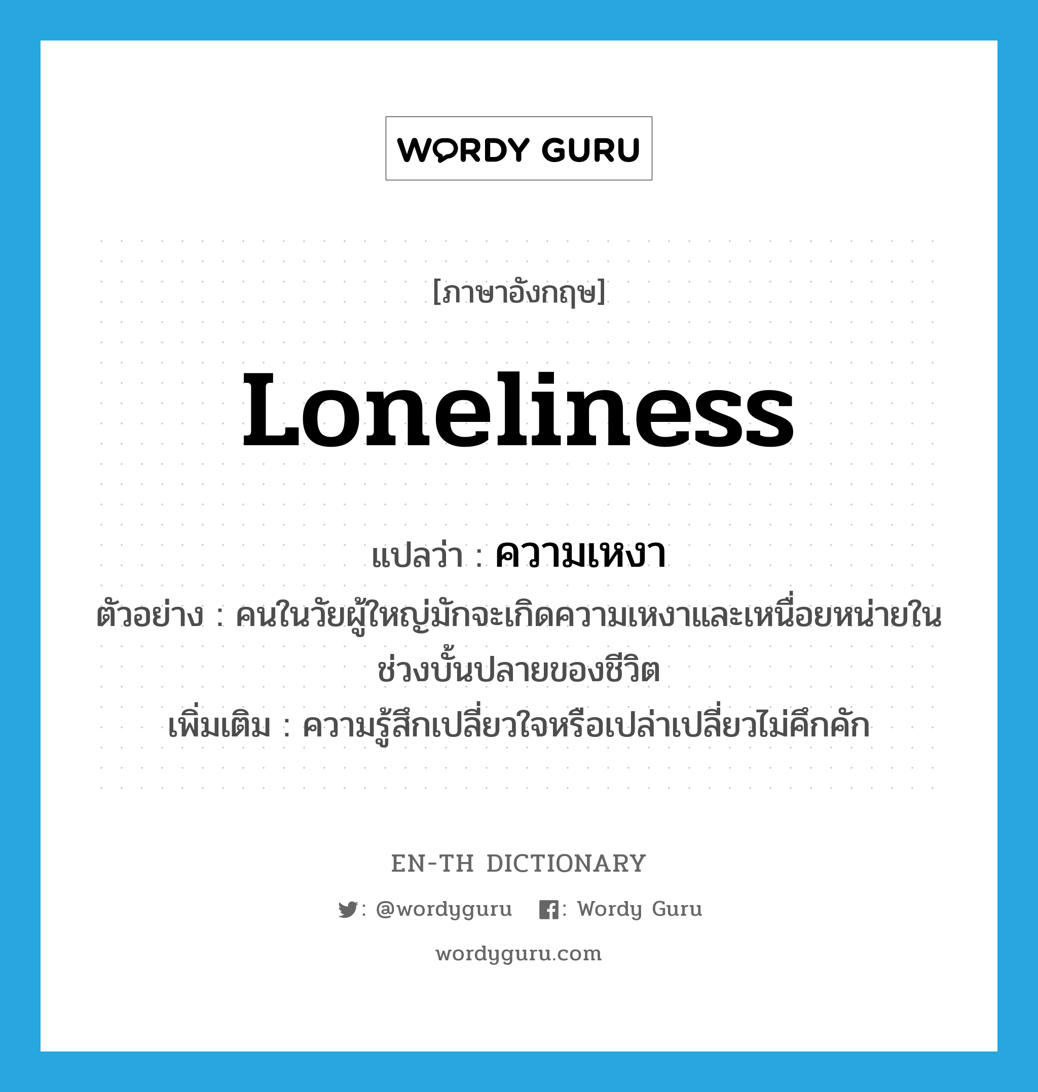 loneliness แปลว่า?, คำศัพท์ภาษาอังกฤษ loneliness แปลว่า ความเหงา ประเภท N ตัวอย่าง คนในวัยผู้ใหญ่มักจะเกิดความเหงาและเหนื่อยหน่ายในช่วงบั้นปลายของชีวิต เพิ่มเติม ความรู้สึกเปลี่ยวใจหรือเปล่าเปลี่ยวไม่คึกคัก หมวด N
