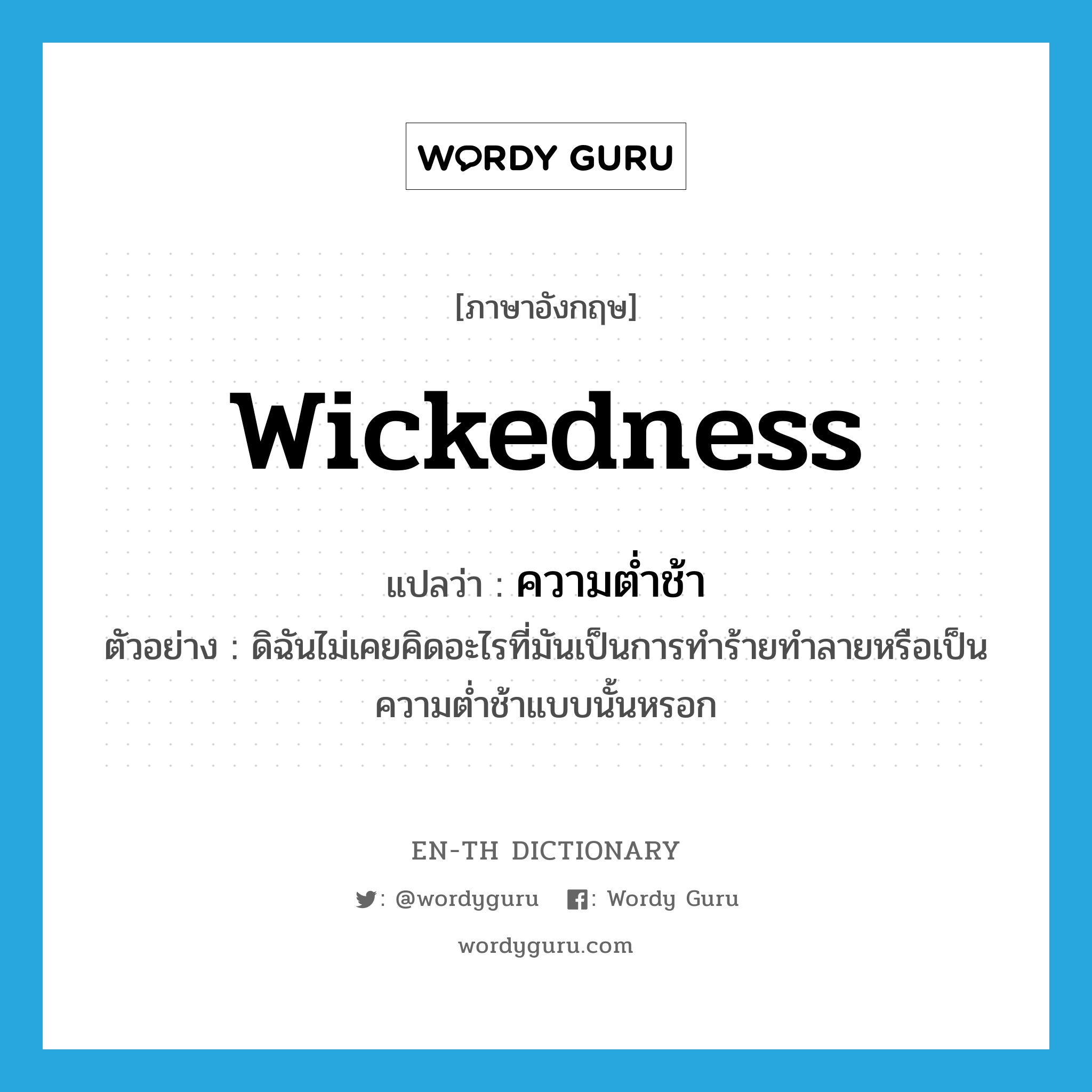 wickedness แปลว่า?, คำศัพท์ภาษาอังกฤษ wickedness แปลว่า ความต่ำช้า ประเภท N ตัวอย่าง ดิฉันไม่เคยคิดอะไรที่มันเป็นการทำร้ายทำลายหรือเป็นความต่ำช้าแบบนั้นหรอก หมวด N