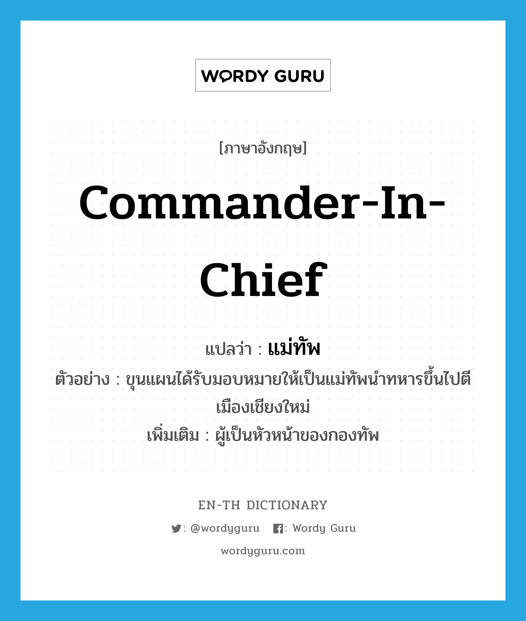 commander in chief แปลว่า?, คำศัพท์ภาษาอังกฤษ commander-in-chief แปลว่า แม่ทัพ ประเภท N ตัวอย่าง ขุนแผนได้รับมอบหมายให้เป็นแม่ทัพนำทหารขึ้นไปตีเมืองเชียงใหม่ เพิ่มเติม ผู้เป็นหัวหน้าของกองทัพ หมวด N