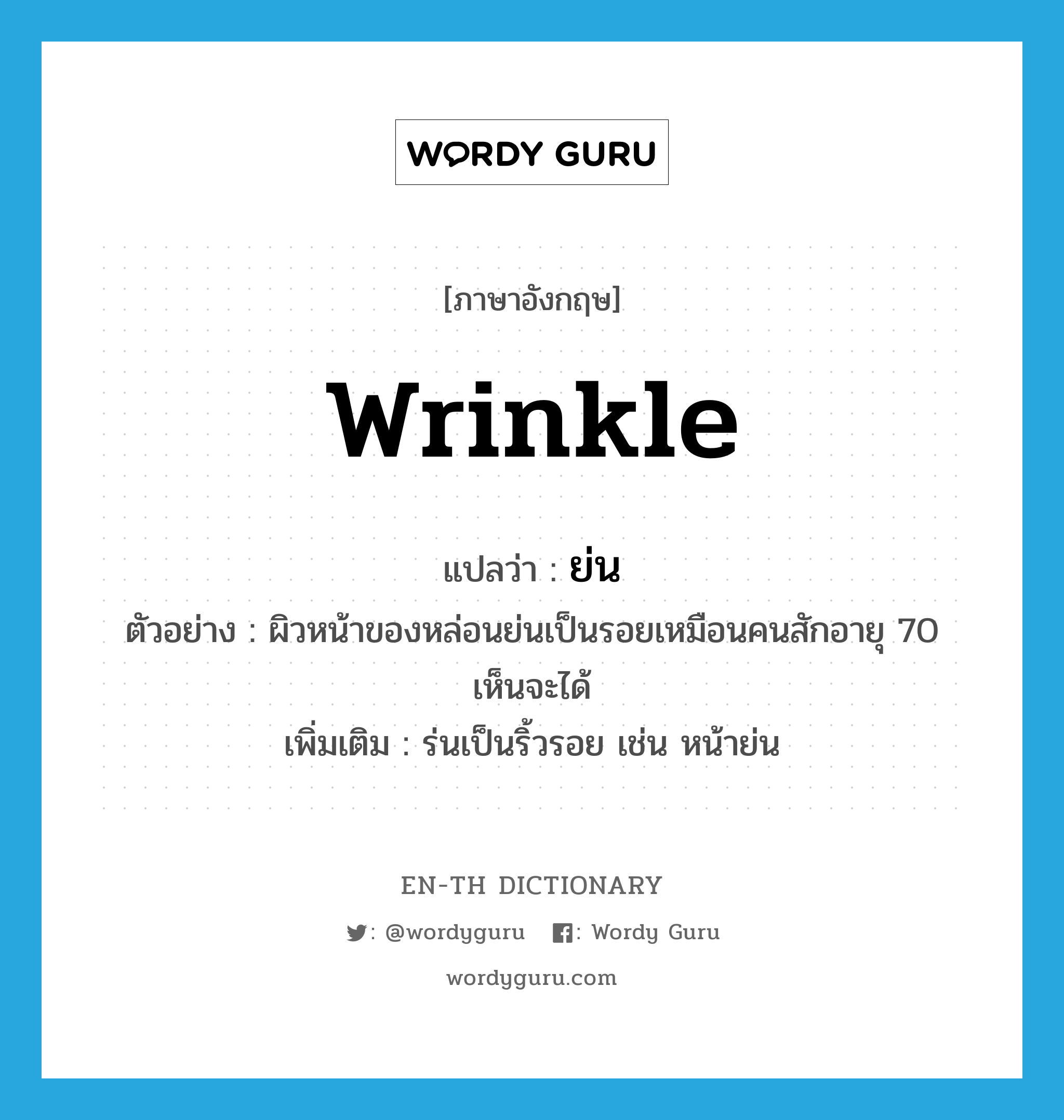 wrinkle แปลว่า?, คำศัพท์ภาษาอังกฤษ wrinkle แปลว่า ย่น ประเภท V ตัวอย่าง ผิวหน้าของหล่อนย่นเป็นรอยเหมือนคนสักอายุ 70 เห็นจะได้ เพิ่มเติม ร่นเป็นริ้วรอย เช่น หน้าย่น หมวด V