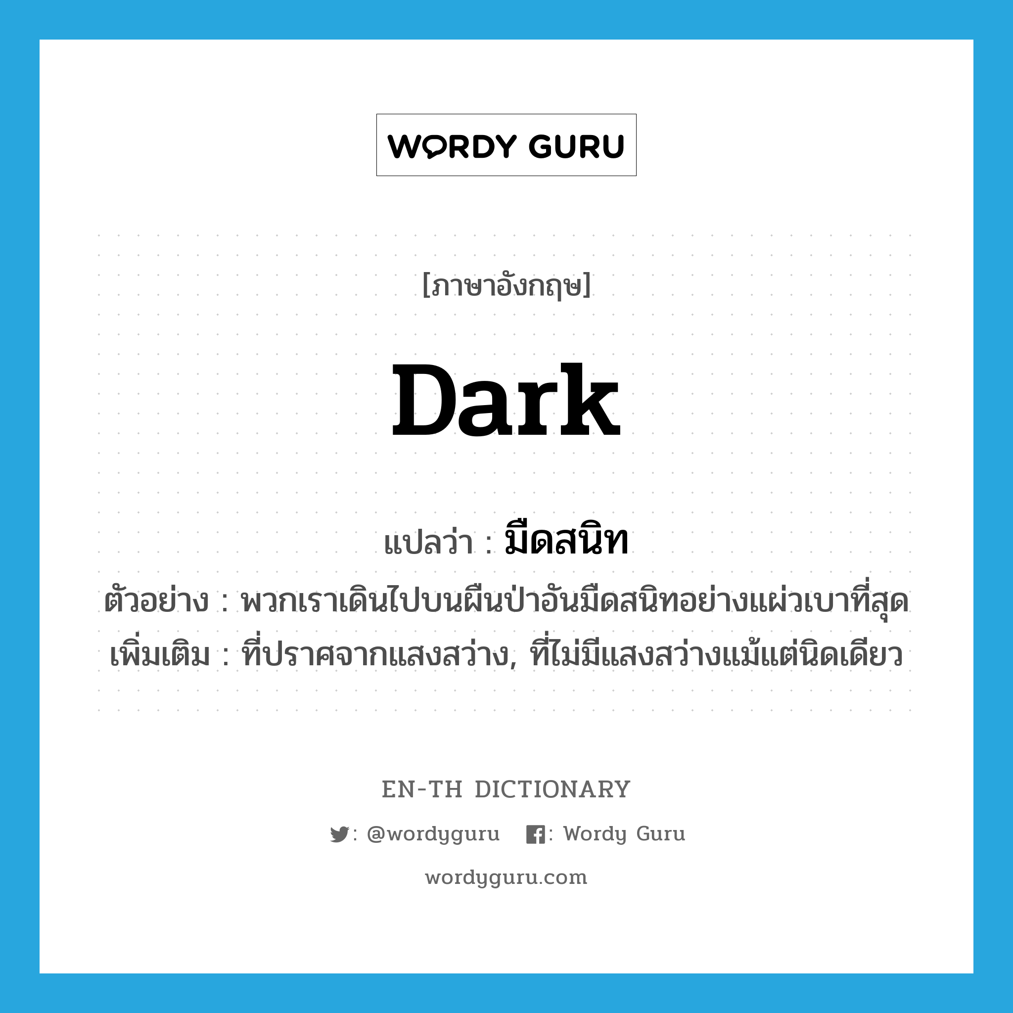 dark แปลว่า?, คำศัพท์ภาษาอังกฤษ dark แปลว่า มืดสนิท ประเภท ADJ ตัวอย่าง พวกเราเดินไปบนผืนป่าอันมืดสนิทอย่างแผ่วเบาที่สุด เพิ่มเติม ที่ปราศจากแสงสว่าง, ที่ไม่มีแสงสว่างแม้แต่นิดเดียว หมวด ADJ