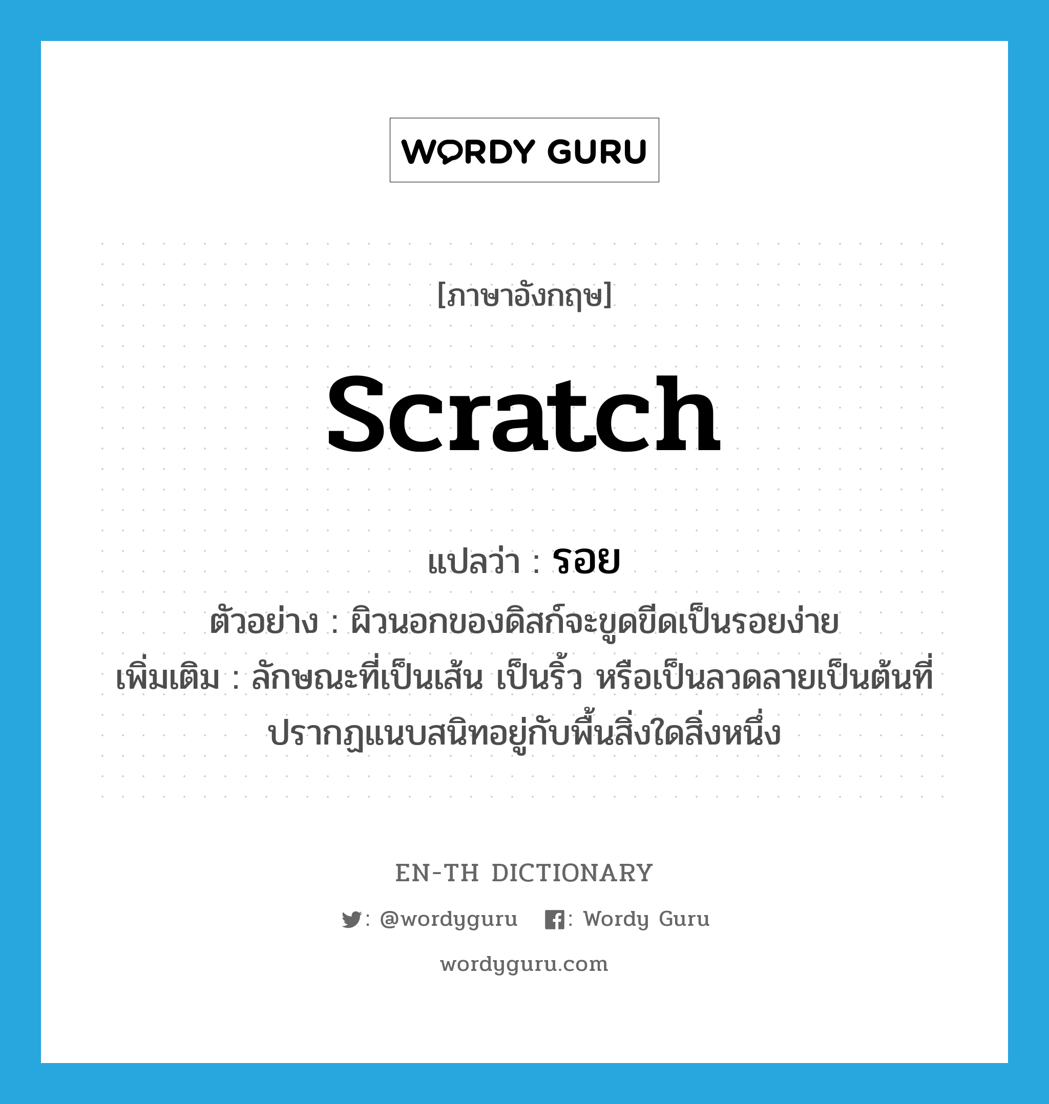scratch แปลว่า?, คำศัพท์ภาษาอังกฤษ scratch แปลว่า รอย ประเภท N ตัวอย่าง ผิวนอกของดิสก์จะขูดขีดเป็นรอยง่าย เพิ่มเติม ลักษณะที่เป็นเส้น เป็นริ้ว หรือเป็นลวดลายเป็นต้นที่ปรากฏแนบสนิทอยู่กับพื้นสิ่งใดสิ่งหนึ่ง หมวด N